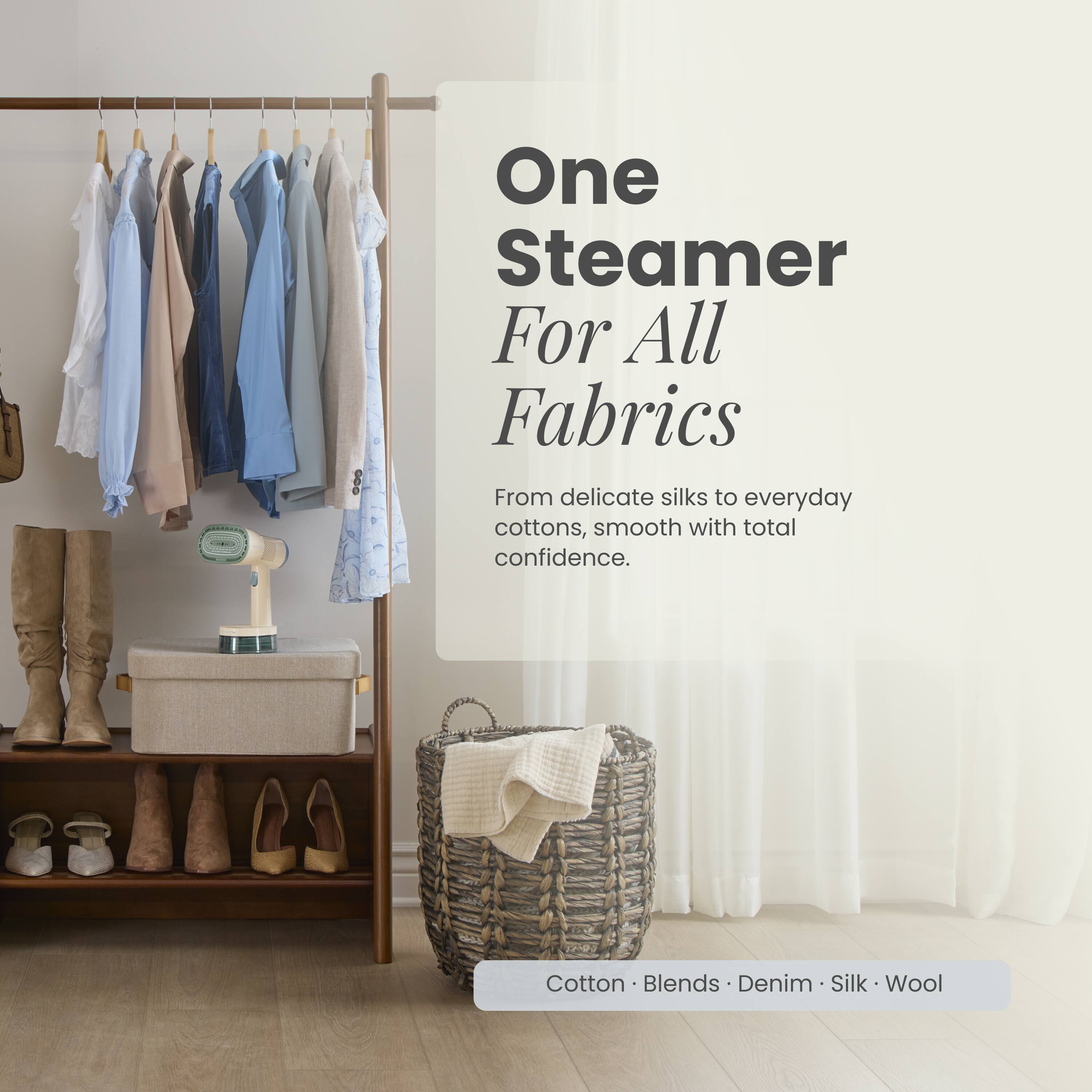 One Steamer For All Fabrics  
From delicate silks to everyday cottons, smooth with total confidence.  
Cotton • Blends • Denim • Silk • Wool