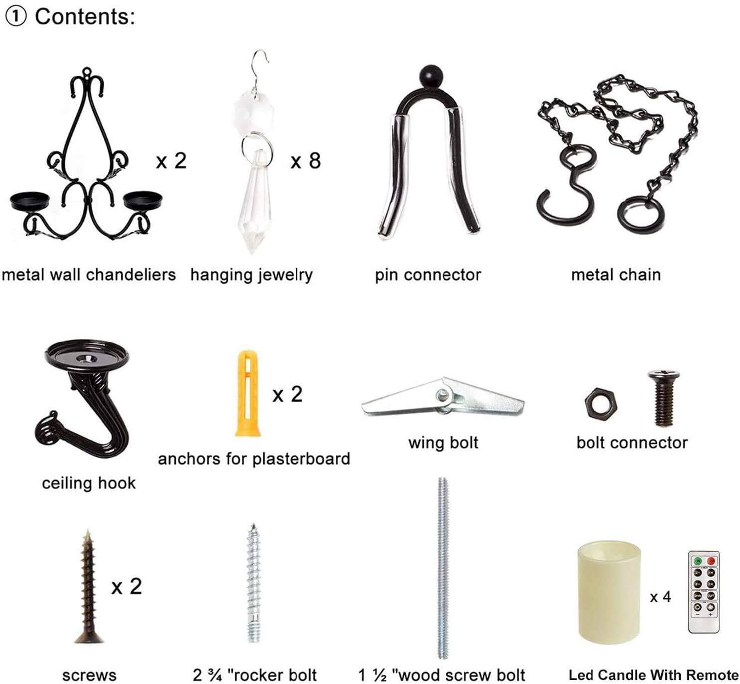 1) Contents:

- metal wall chandeliers x 2
- hanging jewelry x 8
- pin connector
- metal chain
- ceiling hook
- anchors for plasterboard x 2
- wing bolt
- bolt connector
- screws x 2
- 2 3/4" rocker bolt
- 1 1/2" wood screw bolt
- Led Candle With Remote x 4