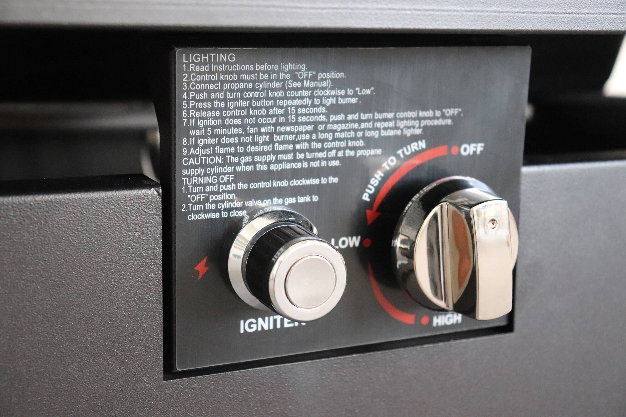 LIGHTING  
1. Read Instructions before lighting.  
2. Control knob must be in the "OFF" position.  
3. Connect propane cylinder (See Manual).  
4. Push the igniter button repeatedly to light burner.  
5. Press the igniter.  
6. Release control knob after 15 seconds.  
7. If ignition does not occur in 15 seconds, push and turn burner control knob to "OFF", wait 5 minutes, fan with newspaper or magazine, and repeat lighting procedure.  
8. If igniter does not light flame with the control knob, use a long match or long butane lighter.  
9. Adjust flame to desired flame with the control knob.  

CAUTION: The gas supply must be turned off at the propane cylinder when this appliance is not in use.  

TURNING OFF  
1. Turn the control knob to "OFF" and push the control knob clockwise to the "OFF" position.  
2. Turn the valve on the gas tank to close clockwise to close.  

IGNITER  
LOW  
HIGH  

PUSH TO TURN OFF