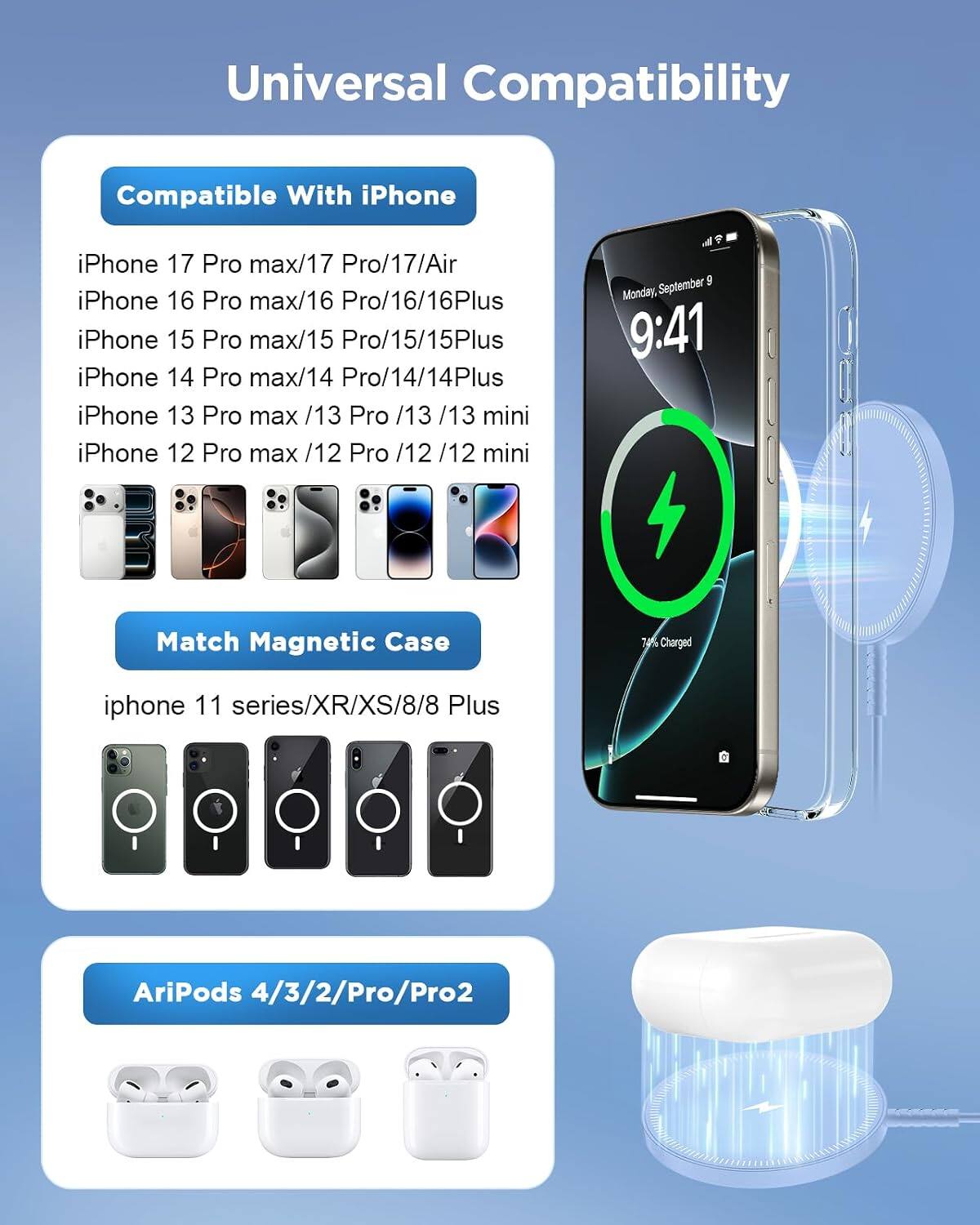 Universal Compatibility

Compatible With iPhone
iPhone 17 Pro max/17 Pro/17/Air
iPhone 16 Pro max/16 Pro/16/16Plus
iPhone 15 Pro max/15 Pro/15/15Plus
iPhone 14 Pro max/14 Pro/14/14Plus
iPhone 13 Pro max/13 Pro/13/13 mini
iPhone 12 Pro max/12 Pro/12/12 mini

Match Magnetic Case
iphone 11 series/XR/XS/8/8 Plus

AriPods 4/3/2/Pro/Pro2