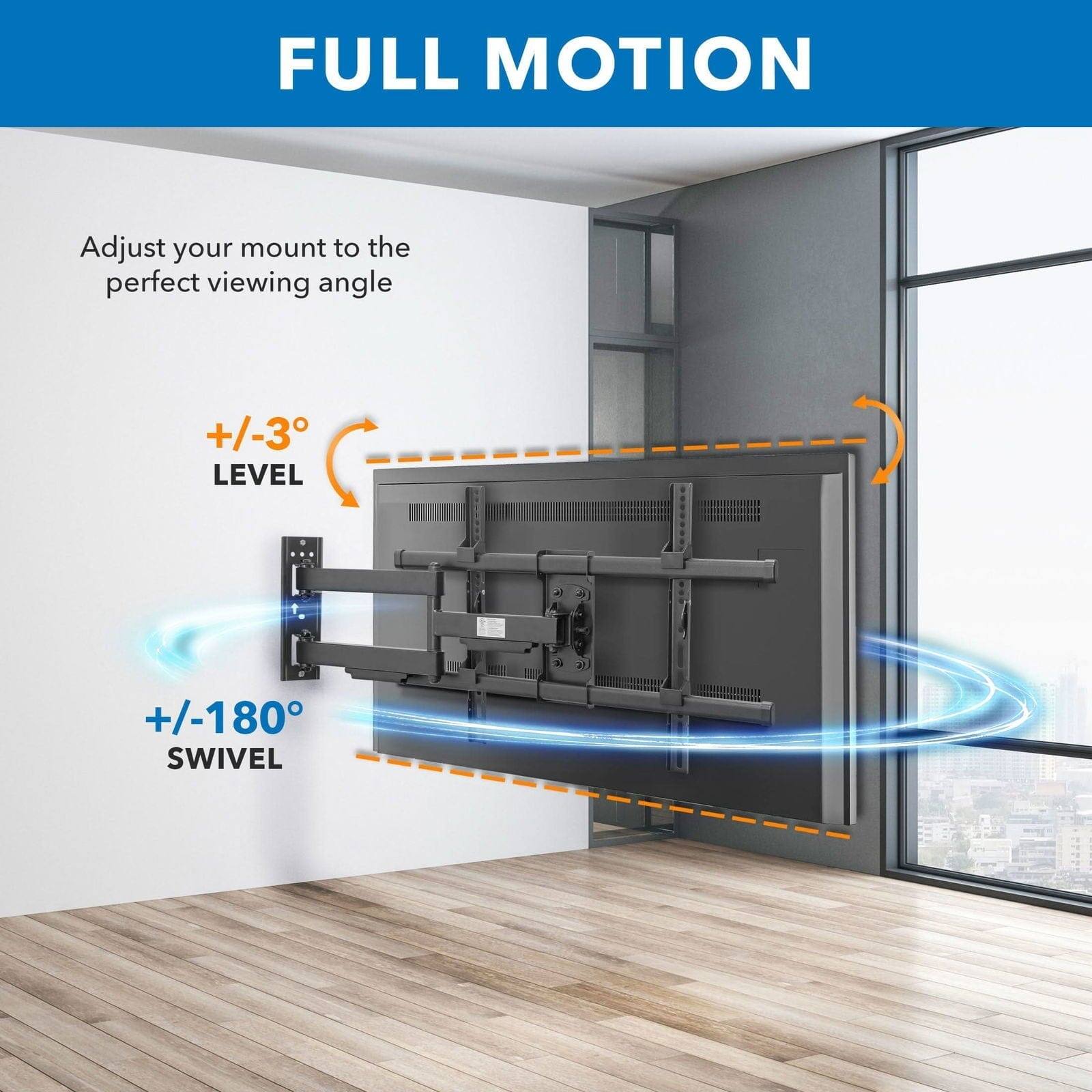 FULL MOTION

Adjust your mount to the perfect viewing angle

+/-3° LEVEL

+/-180° SWIVEL