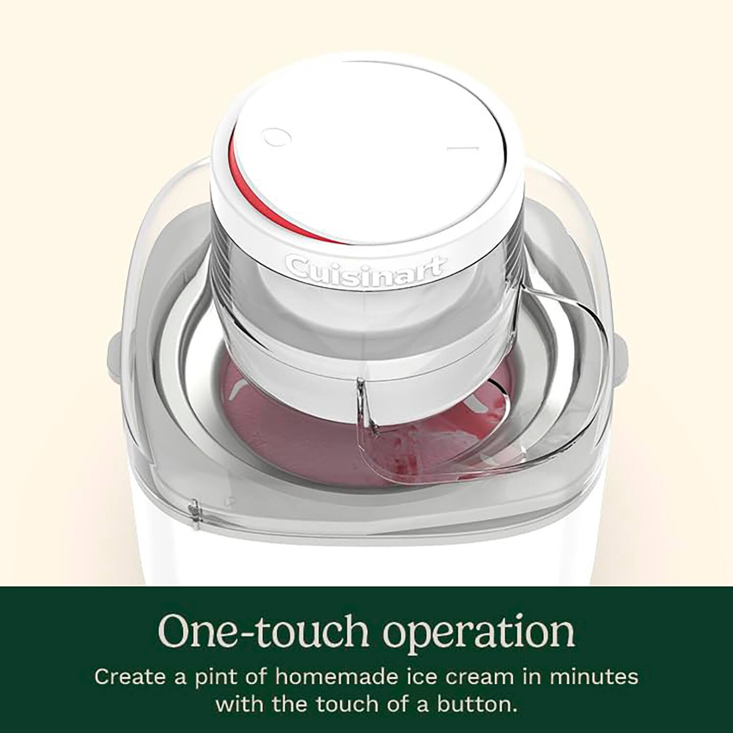 Cuisinart One-touch operation  
Create a pint of homemade ice cream in minutes with the touch of a button.