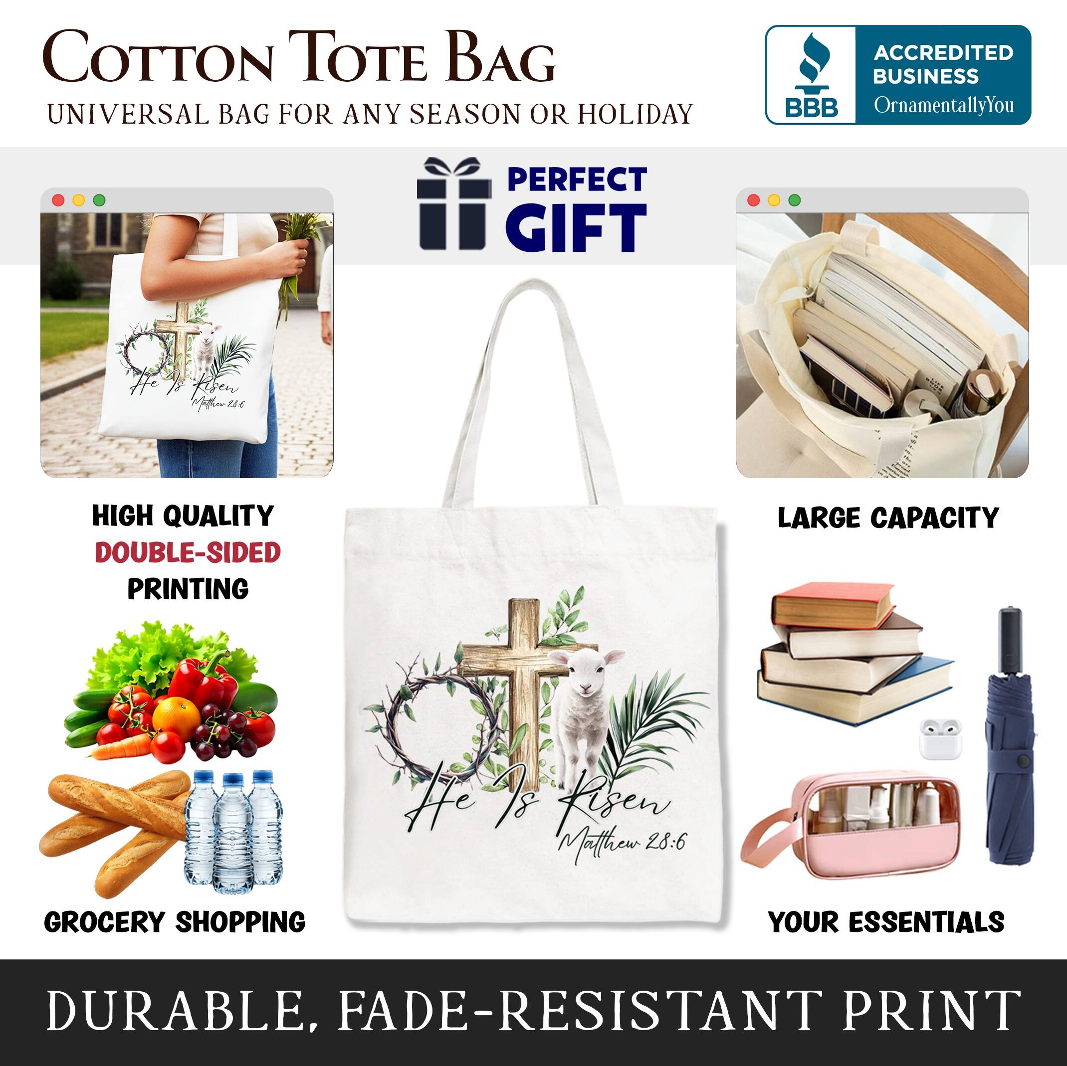 COTTON TOTE BAG  
UNIVERSAL BAG FOR ANY SEASON OR HOLIDAY  

ACCREDITED BUSINESS  
BBB  
OrnamentallyYou  

PERFECT GIFT  

HIGH QUALITY  
DOUBLE-SIDED PRINTING  

LARGE CAPACITY  

GROCERY SHOPPING  
YOUR ESSENTIALS  

DURABLE, FADE-RESISTANT PRINT