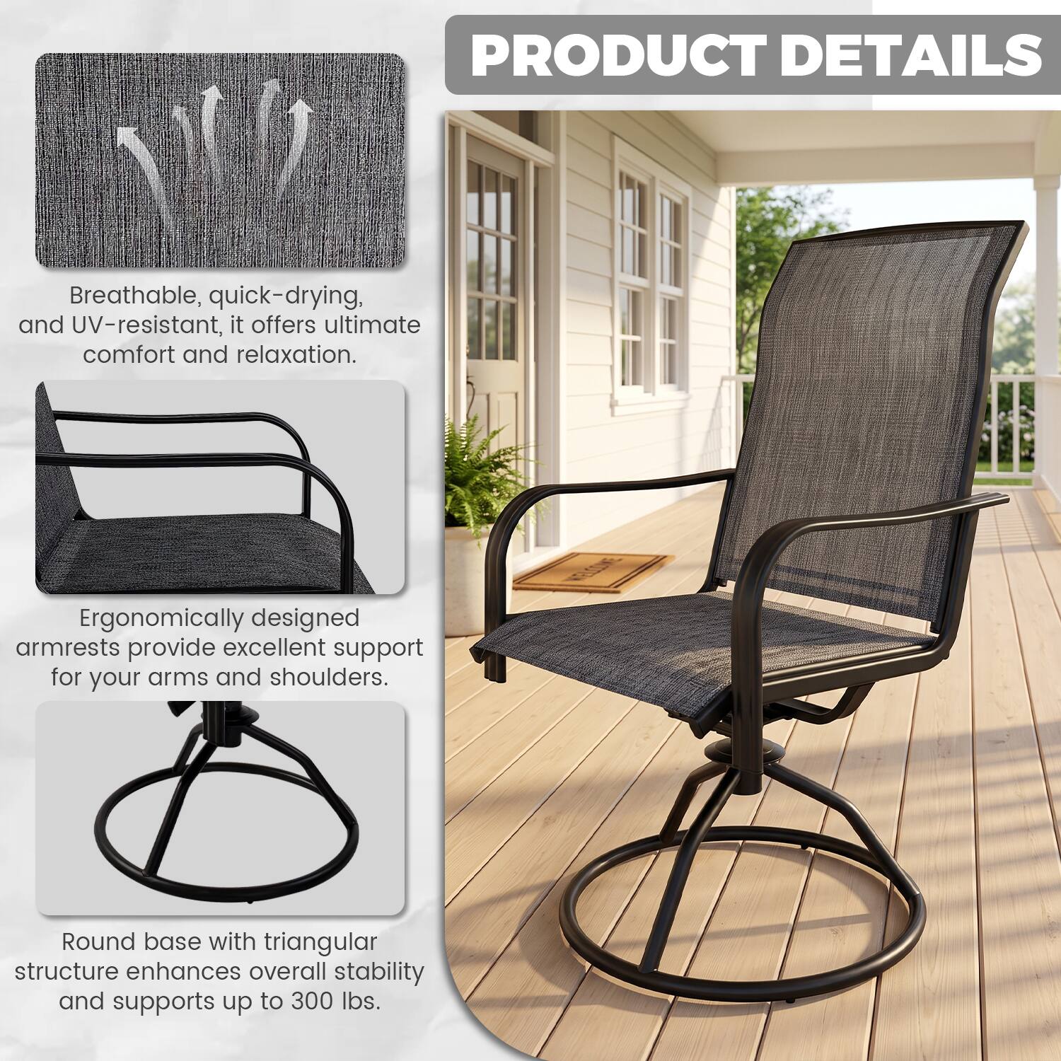 PRODUCT DETAILS

Breathable, quick-drying, and UV-resistant, it offers ultimate comfort and relaxation.

Ergonomically designed armrests provide excellent support for your arms and shoulders.

Round base with triangular structure enhances overall stability and supports up to 300 lbs.