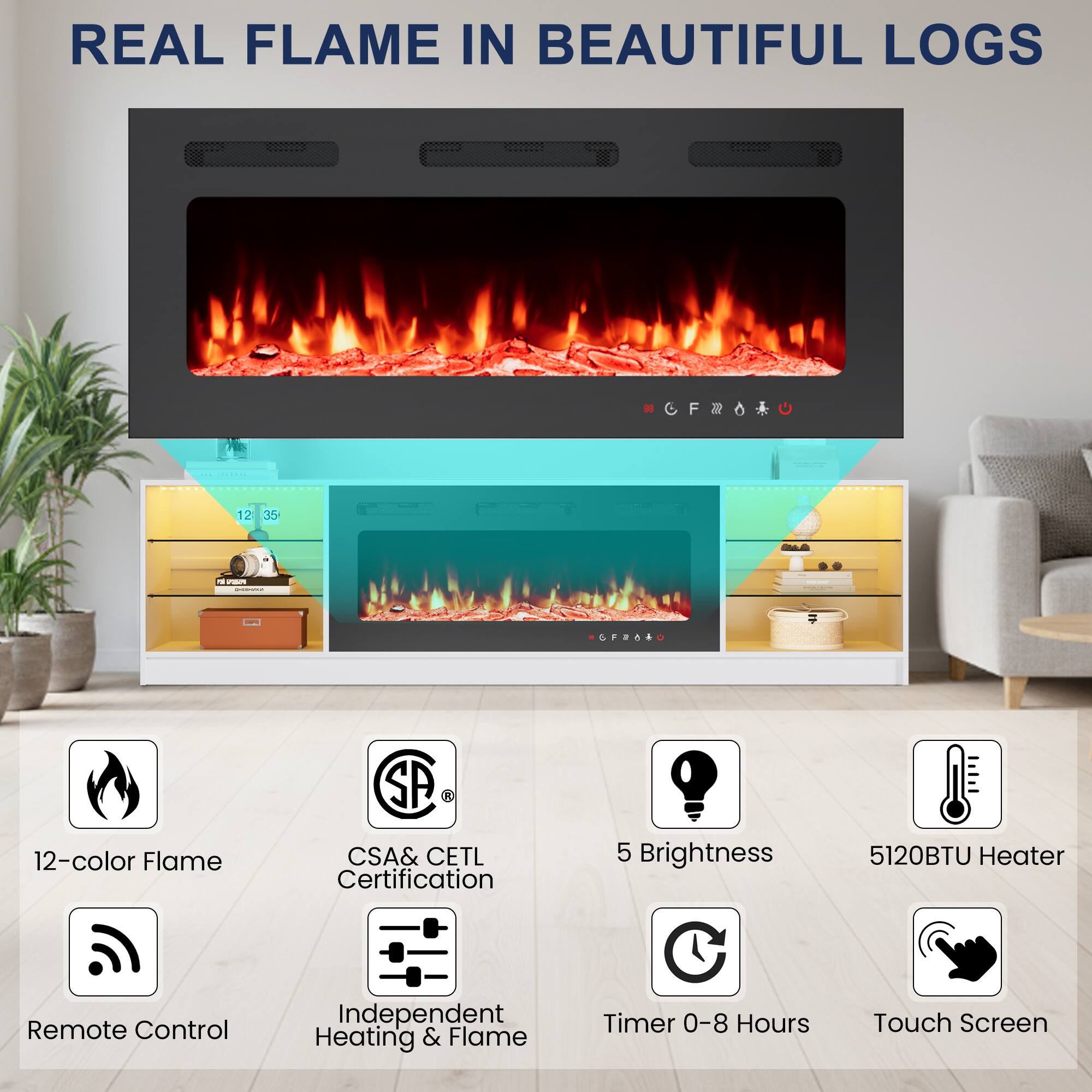 REAL FLAME IN BEAUTIFUL LOGS

- 12-color Flame
- CSA & CETL Certification
- 5 Brightness
- 5120BTU Heater
- Remote Control
- Independent Heating & Flame Timer 0-8 Hours
- Touch Screen
