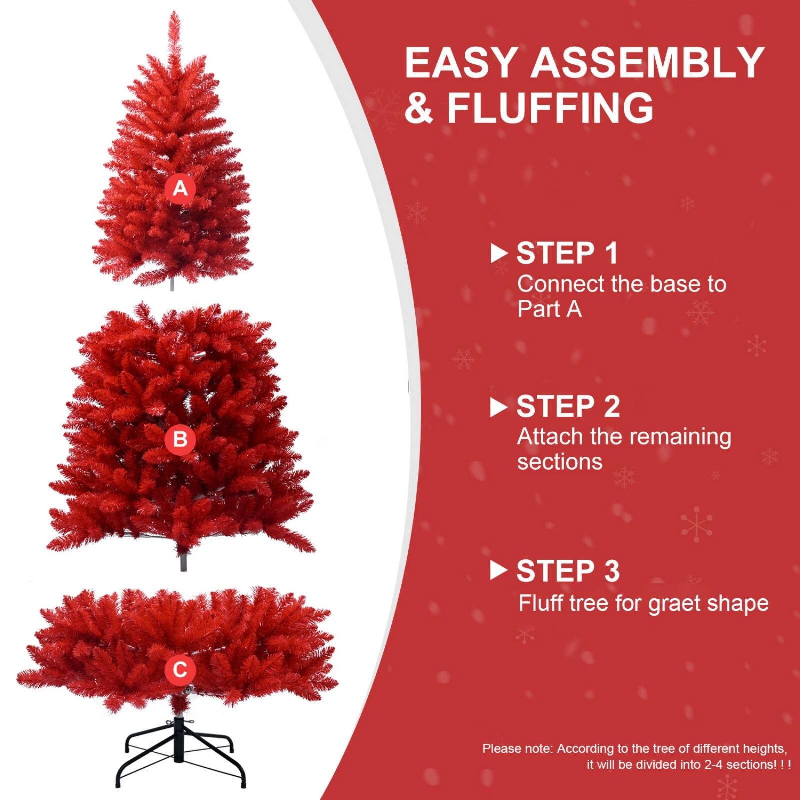 EASY ASSEMBLY & FLUFFING

STEP 1  
Connect the base to Part A

STEP 2  
Attach the remaining sections

STEP 3  
Fluff tree for great shape

Please note: According to the tree of different heights, it will be divided into 2-4 sections!!!