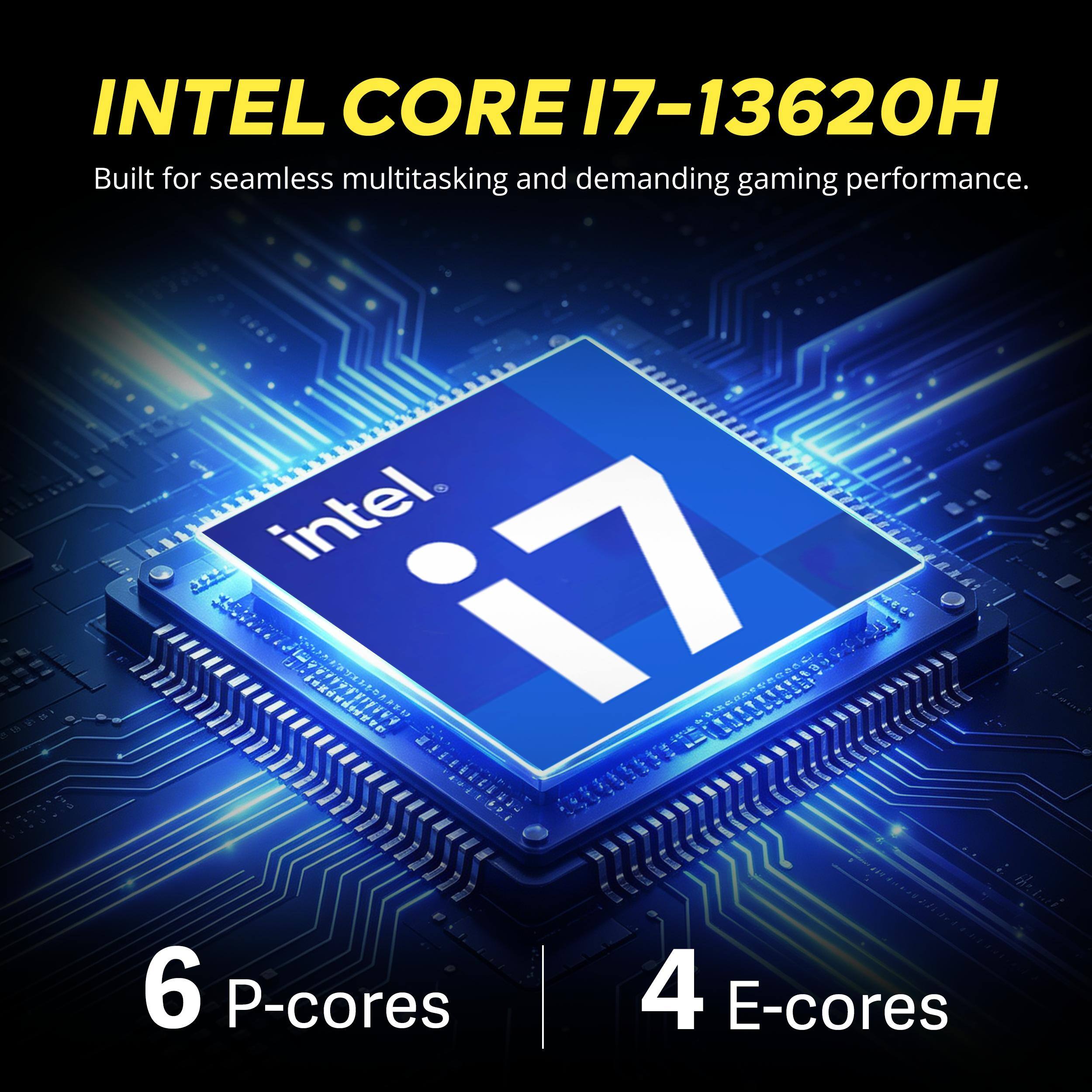 INTEL CORE i7-13620H Built for seamless multitasking and demanding gaming performance.  
Intel i7 6 P-cores 4 E-cores