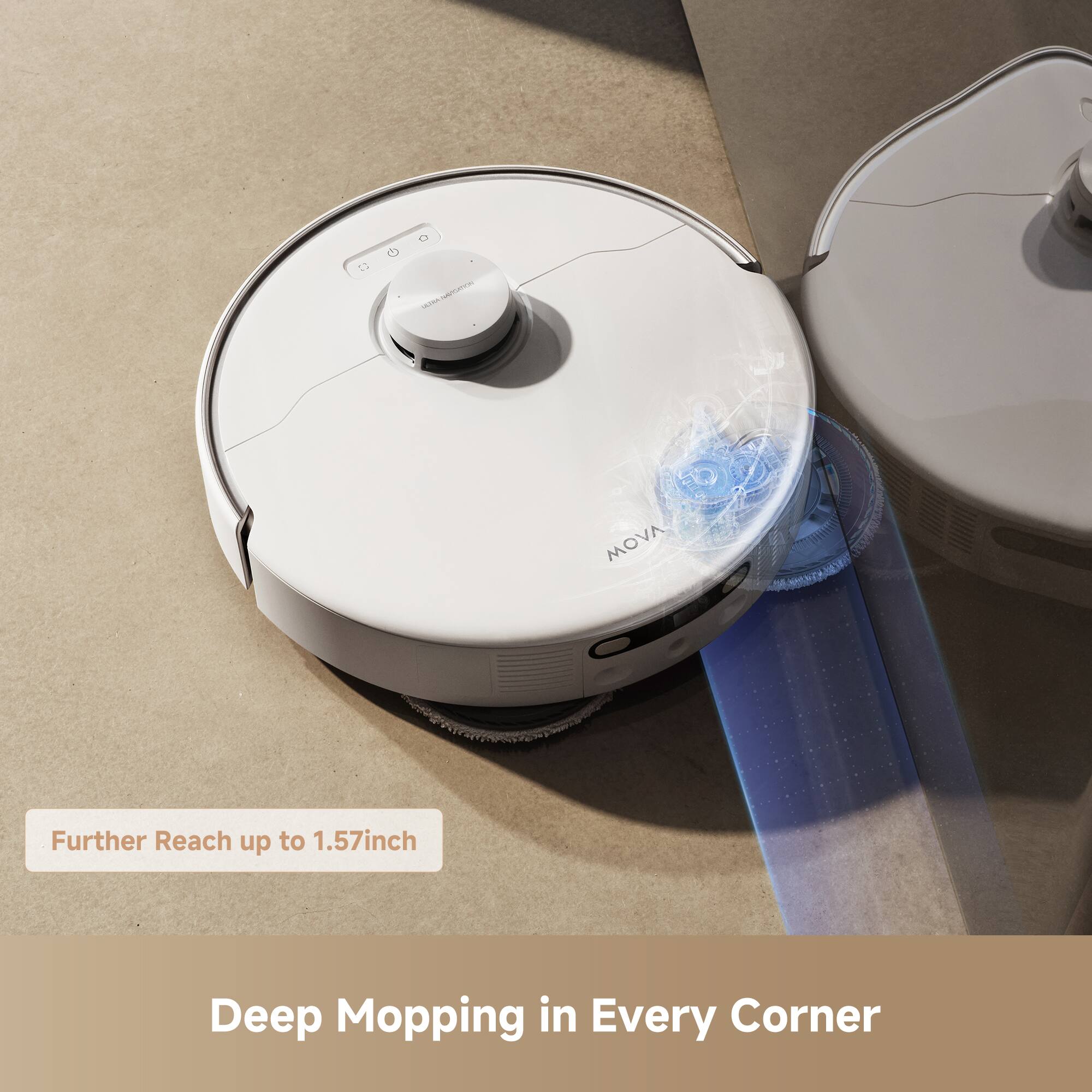 MOVA
Further Reach up to 1.57inch
Deep Mopping in Every Corner