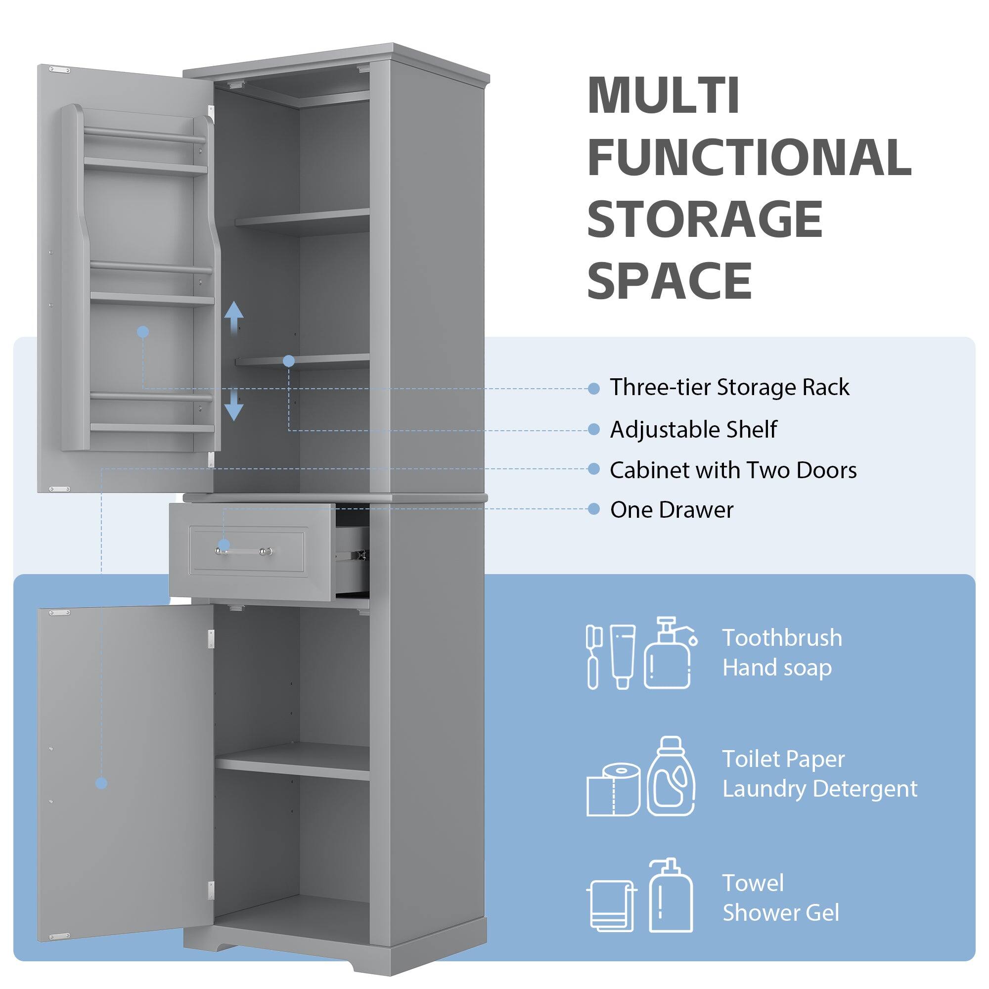 MULTI FUNCTIONAL STORAGE SPACE

- Three-tier Storage Rack
- Adjustable Shelf
- Cabinet with Two Doors
- One Drawer

Toothbrush  
Hand soap

Toilet Paper  
Laundry Detergent

Towel  
Shower Gel