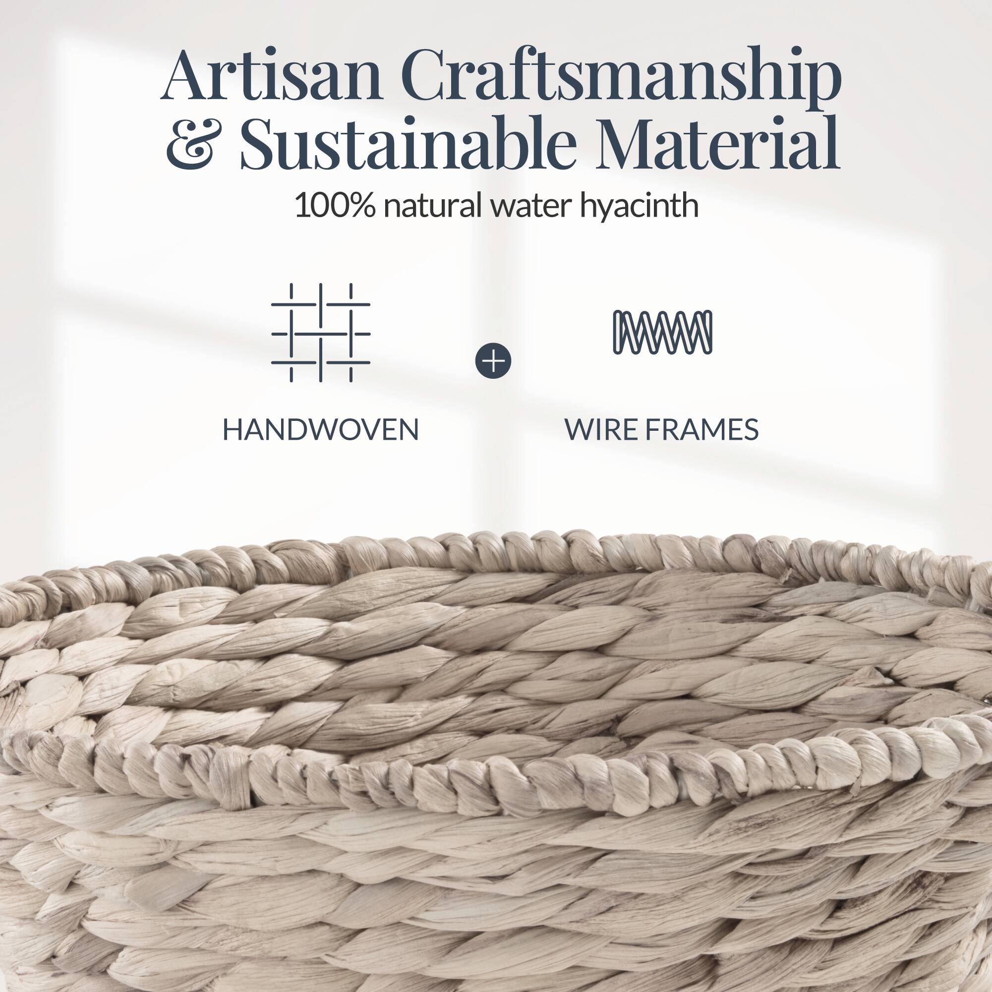 Artisan Craftsmanship & Sustainable Material  
100% natural water hyacinth  
HANDWOVEN + WIRE FRAMES