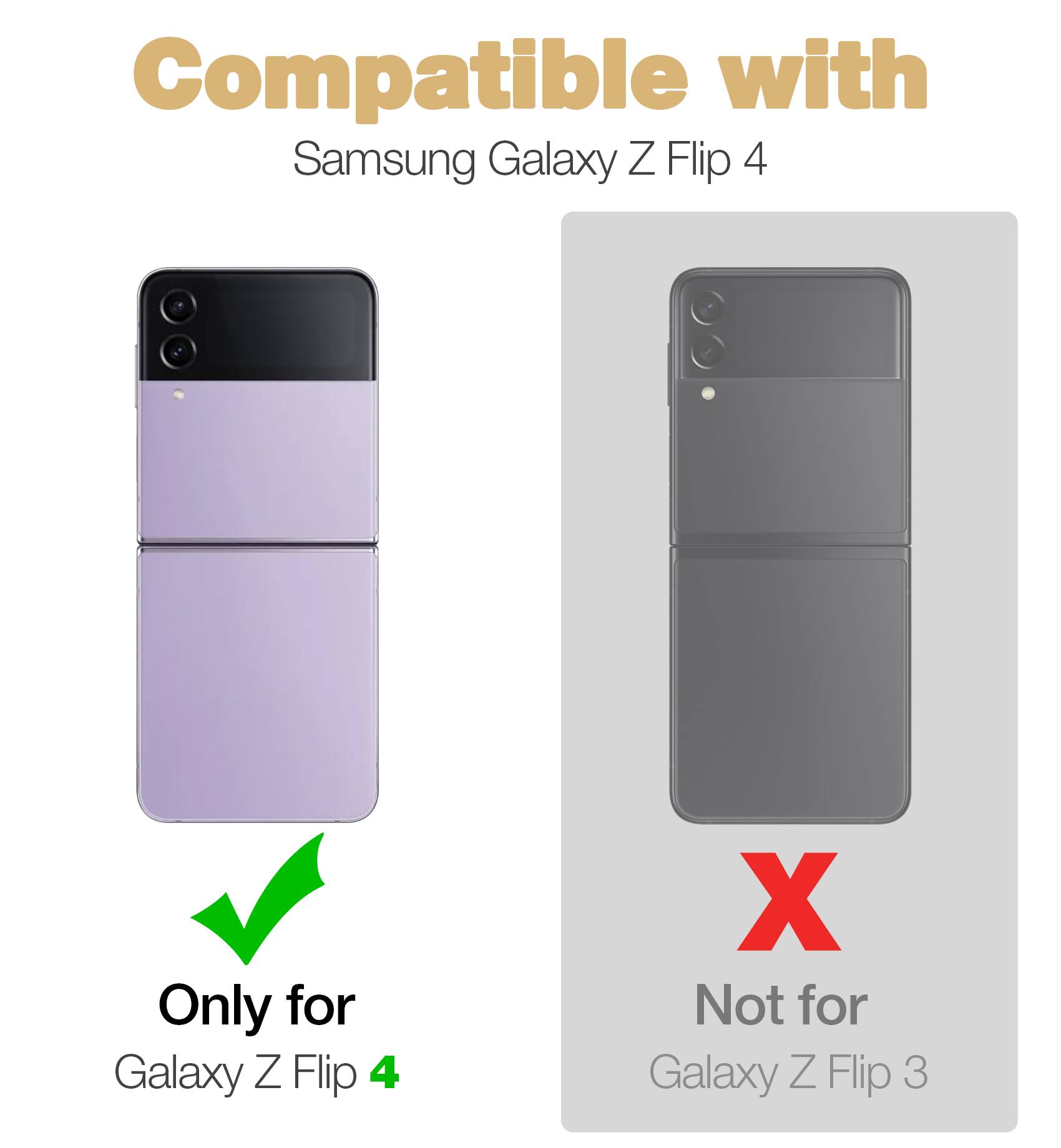 Compatible with Samsung Galaxy Z Flip 4  
Only for Galaxy Z Flip 4  
Not for Galaxy Z Flip 3