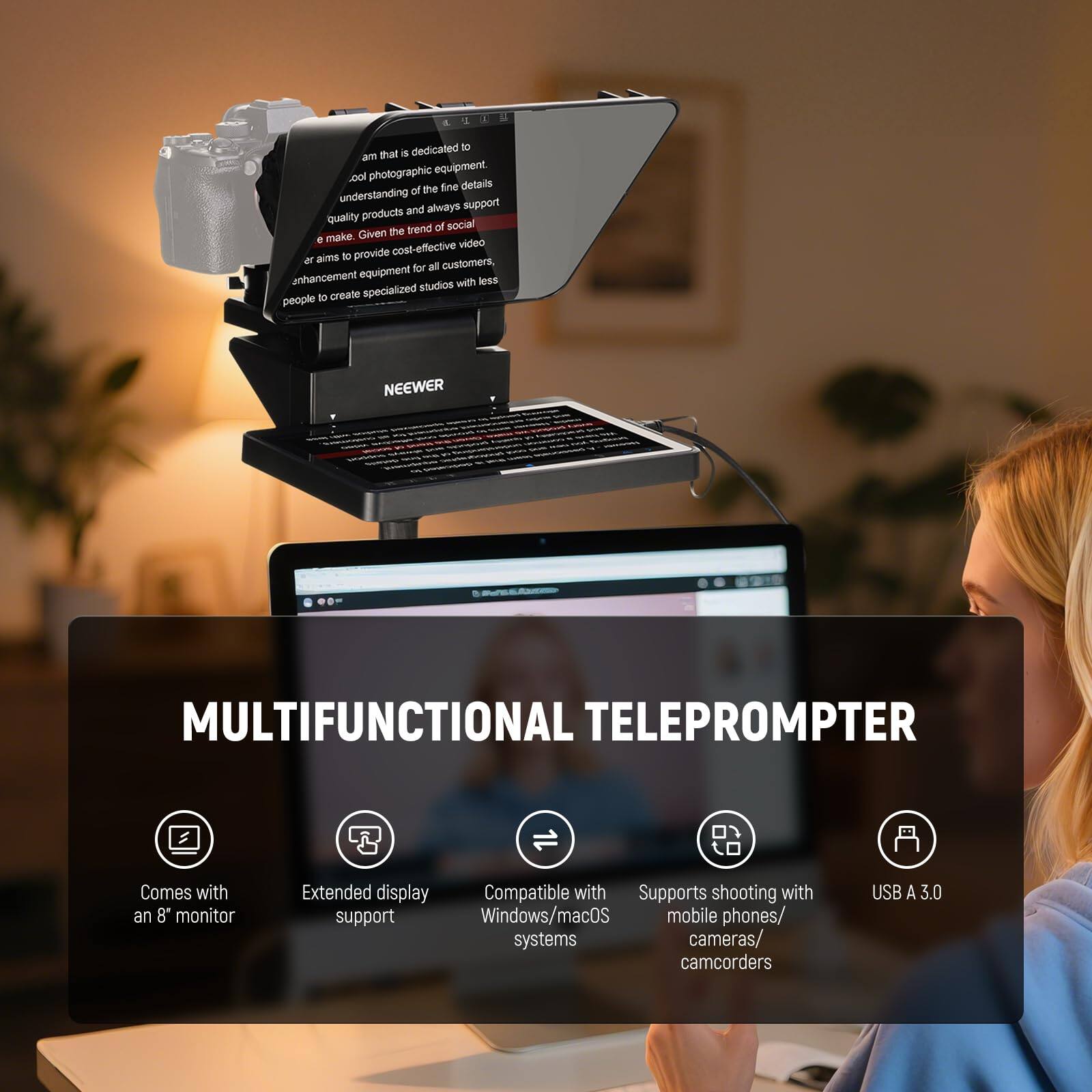 NEEWER MULTIFUNCTIONAL TELEPROMPTER

- Comes with an 8" monitor
- Extended display support
- Compatible with Windows/macOS systems
- Supports shooting with mobile phones/cameras/camcorders
- USB A 3.0

A company that is dedicated to the photographic equipment industry, understanding the fine details and always supporting quality products. Given the trend of social media, it aims to provide cost-effective video equipment for all customers, enhancing equipment studios with less specialized people to create.