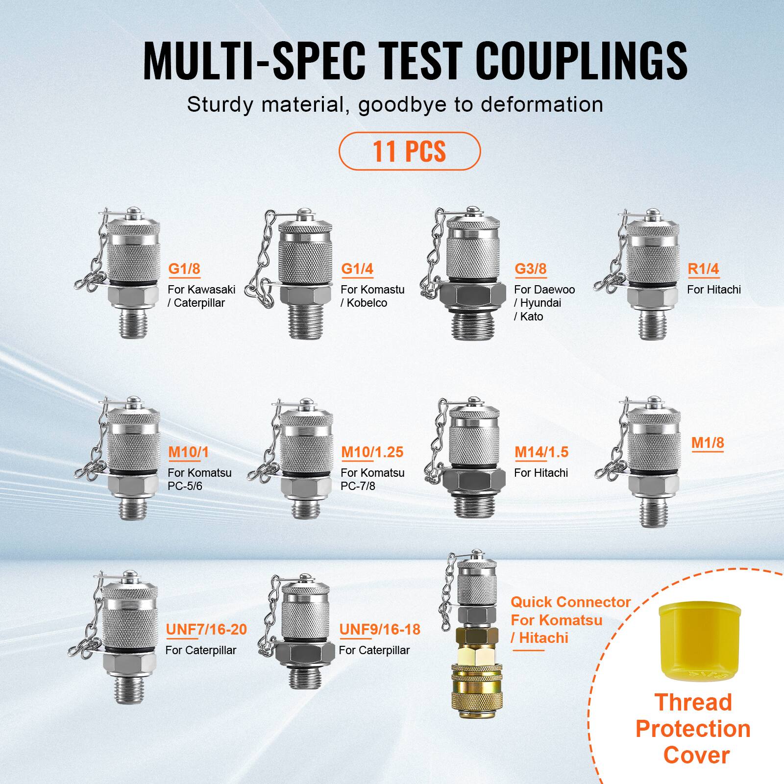 MULTI-SPEC TEST COUPLINGS  
Sturdy material, goodbye to deformation  
11 PCS  

- G1/8 For Kawasaki / Caterpillar  
- G1/4 For Komatsu / Kobelco  
- G3/8 For Daewoo / Hyundai / Kato  
- R1/4 For Hitachi  
- M10/1 For Komatsu PC-5/6  
- M10/1.25 For Komatsu PC-7/8  
- M14/1.5 For Hitachi  
- M1/8  
- UNF7/16-20 For Caterpillar  
- UNF9/16-18 For Caterpillar  
- Quick Connector For Komatsu / Hitachi  
- Thread Protection Cover