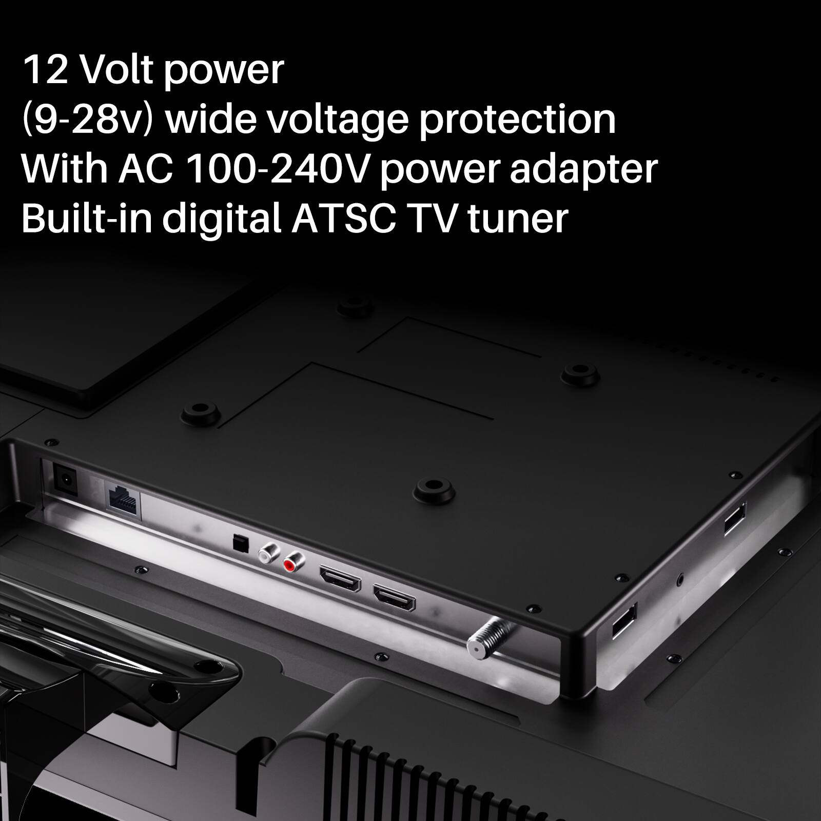 12 Volt power (9-28v) wide voltage protection  
With AC 100-240V power adapter  
Built-in digital ATSC TV tuner