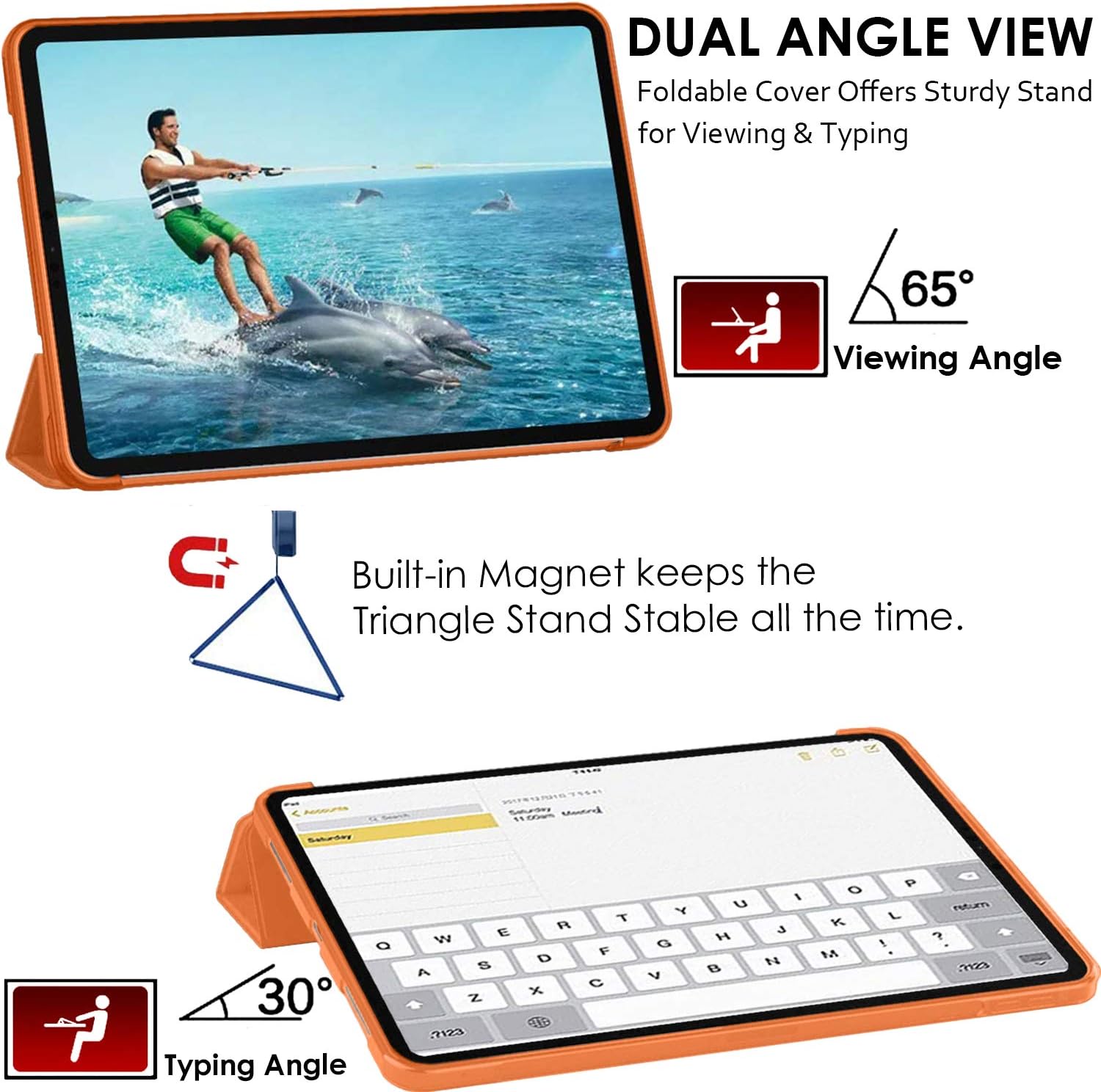 DUAL ANGLE VIEW  
Foldable Cover Offers Sturdy Stand for Viewing & Typing

65° Viewing Angle

Built-in Magnet keeps the Triangle Stand Stable all the time.

30° Typing Angle