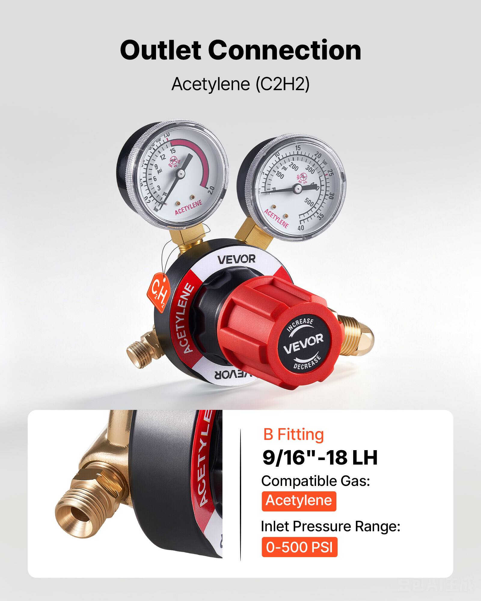 Outlet Connection Acetylene (C2H2) LU - 15 - 12 - - 9 Pu 6 M : 3 2.0  2 be ACETYLENE 15 WU 20 I be pe 200 300 100 25 1 1 30 500 ACETYLENE 35 40 VEVOR CH, ACETYLENE VEVOR INCREASE DECREASE EVOR B Fitting ACETYLE 9/16"-18 -18 LH Compatible Gas: Acetylene Inlet Pressure Range: 0-500 PSI