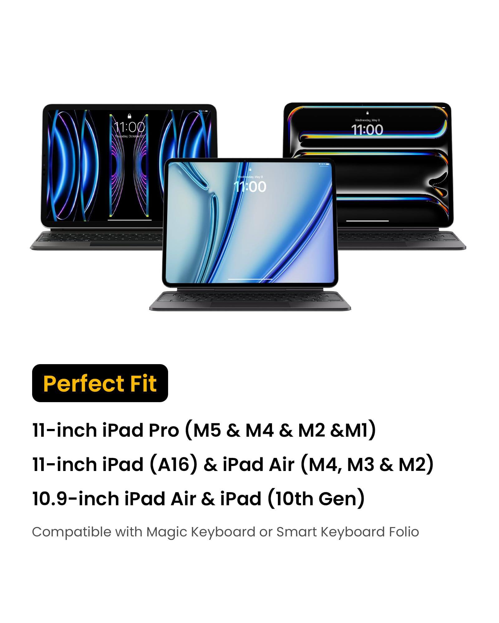 11:00 Founcing Dowbery  
Wednesday, May 8 - 11:00  
Visidades YOUS 11:00  
Perfect Fit  
11-inch iPad Pro (M5 & M4 & M2 & M1)  
11-inch iPad (A16) & iPad Air (M4, M3 & M2)  
10.9-inch iPad Air & iPad (10th Gen)  
Compatible with Magic Keyboard or Smart Keyboard Folio