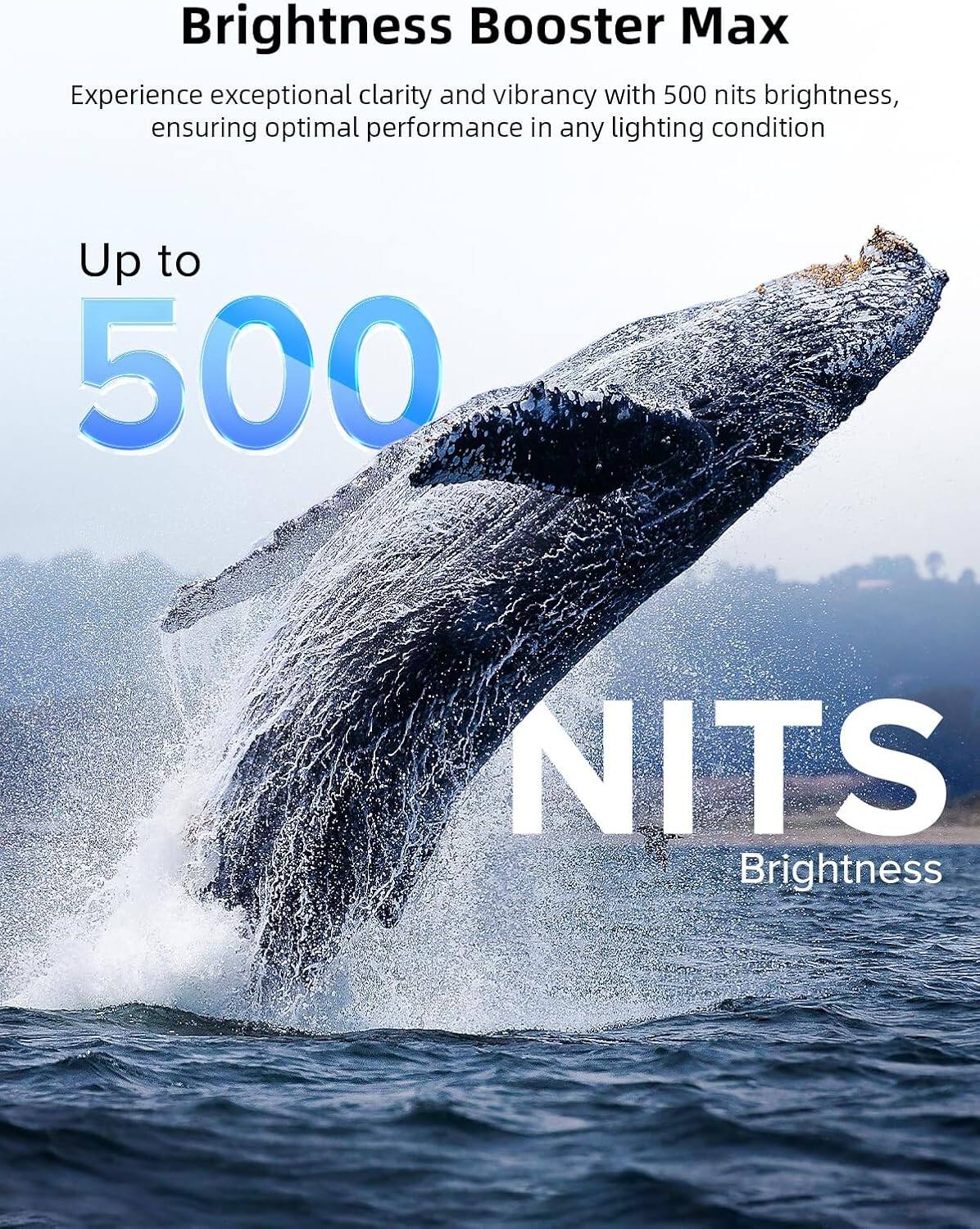 Brightness Booster Max

Experience exceptional clarity and vibrancy with 500 nits brightness, ensuring optimal performance in any lighting condition

Up to 500 NITS Brightness