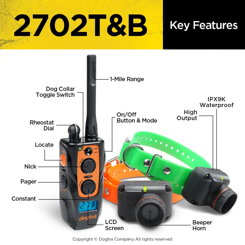 2702T&B Key Features Dog Collar Toggle Switch Rheostat Dial dogtra 1-Mile Range On/Off Button & Mode IPX9K Waterproof High Output Locate Nick NICK Pager CONT Constant dogtra LCD Screen Beeper Horn Copyright © Dogtra Company All rights reserved