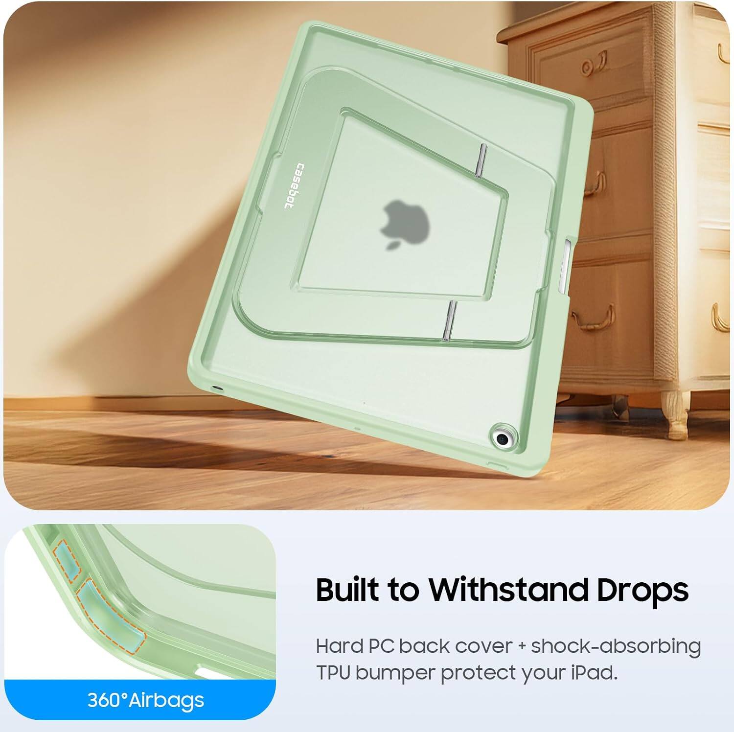 360 Airbags  
Built to Withstand Drops  
Hard PC back cover + shock-absorbing TPU bumper protect your iPad.
