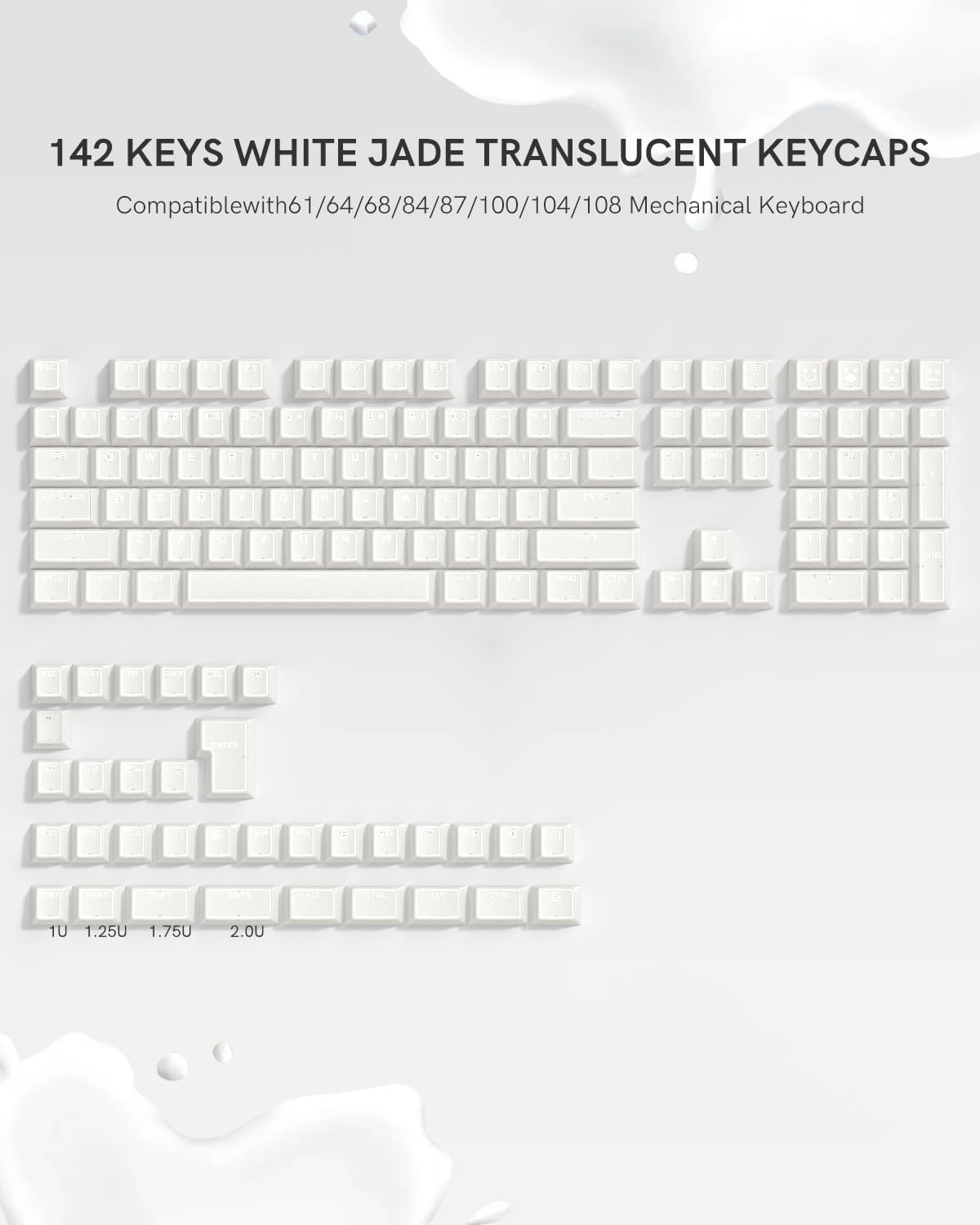 142 KEYS WHITE JADE TRANSLUCENT KEYCAPS  
Compatible with 61/64/68/84/87/100/104/108 Mechanical Keyboard  

1U 1.25U 1.75U 2.0U