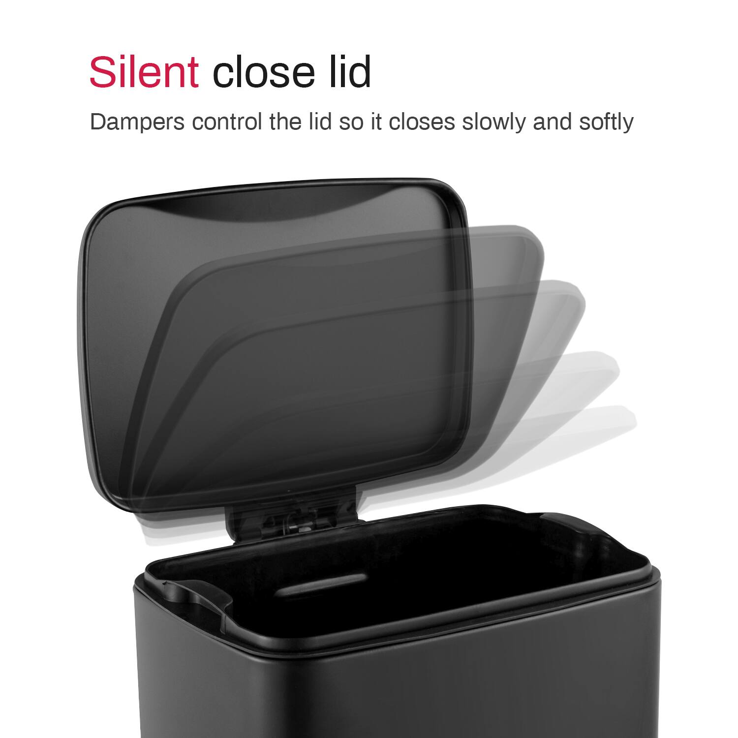 Silent close lid
Dampers control the lid so it closes slowly and softly