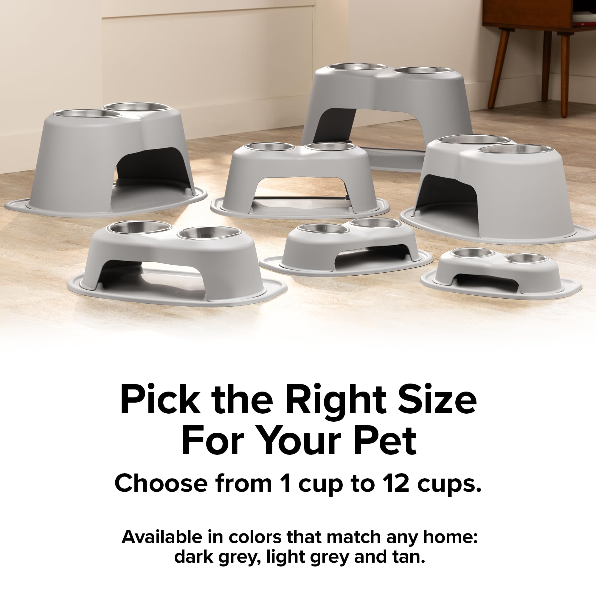 Pick the Right Size For Your Pet  
Choose from 1 cup to 12 cups.  
Available in colors that match any home: dark grey, light grey and tan.