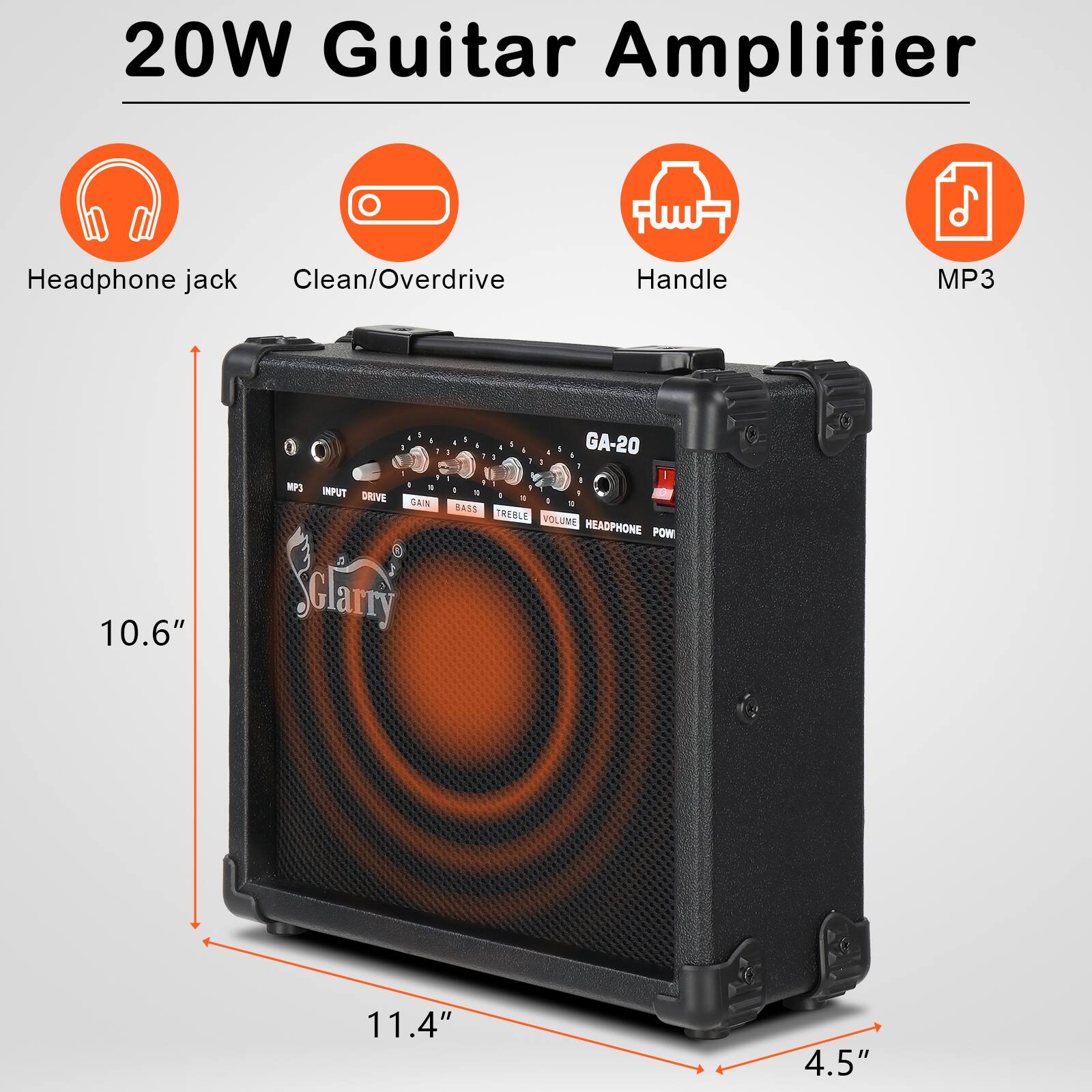 20W Guitar Amplifier

Headphone jack
Clean/Overdrive
Handle
MP3

10.6"
11.4"
4.5"

MP3 INPUT DRIVE GAIN BASS TREBLE VOLUME HEADPHONE POW

GA-20