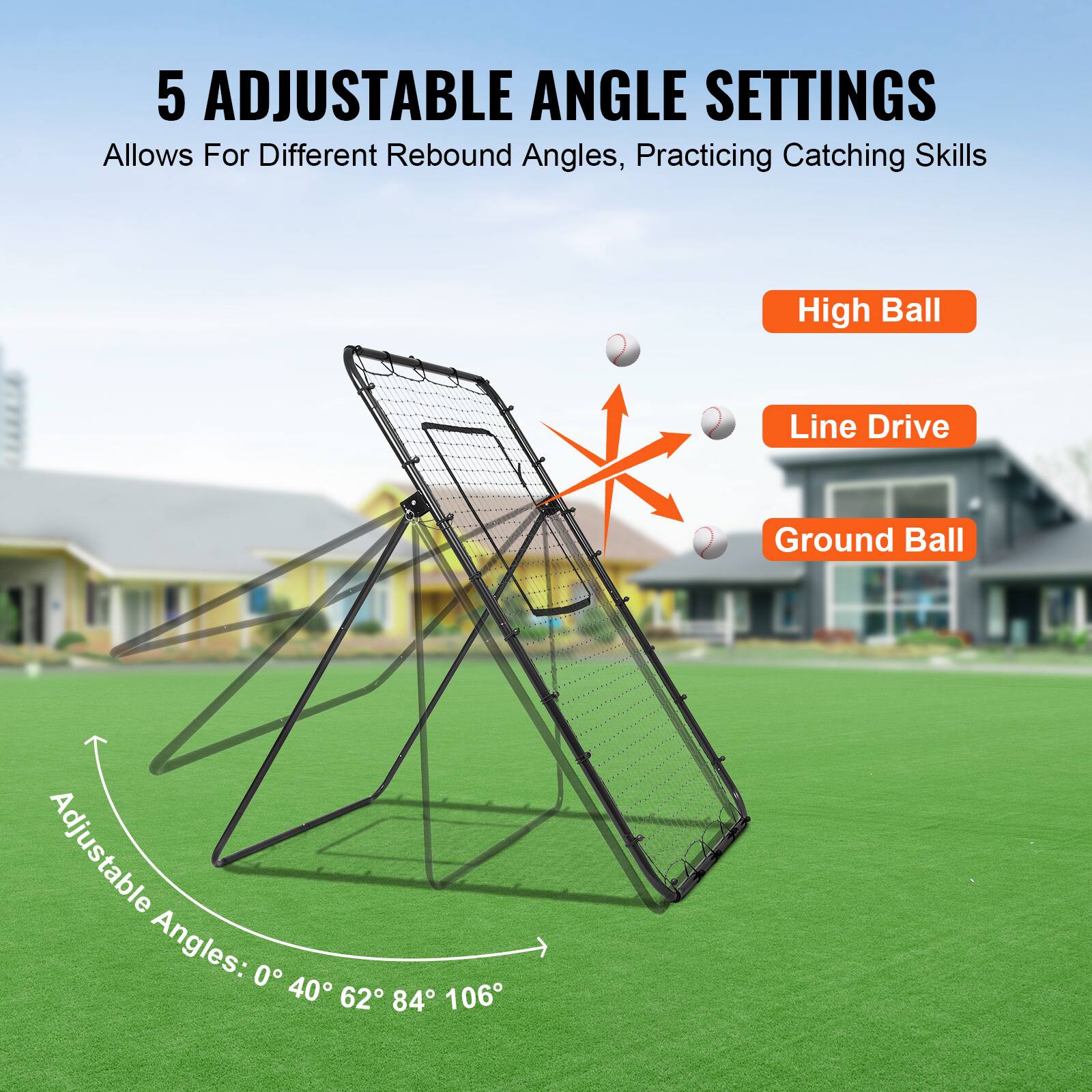 5 Adjustable Angle Settings  
Allows For Different Rebound Angles, Practicing Catching Skills  

High Ball  
Line Drive  
Ground Ball  

Adjustable Angles: 0° 40° 62° 84° 106°