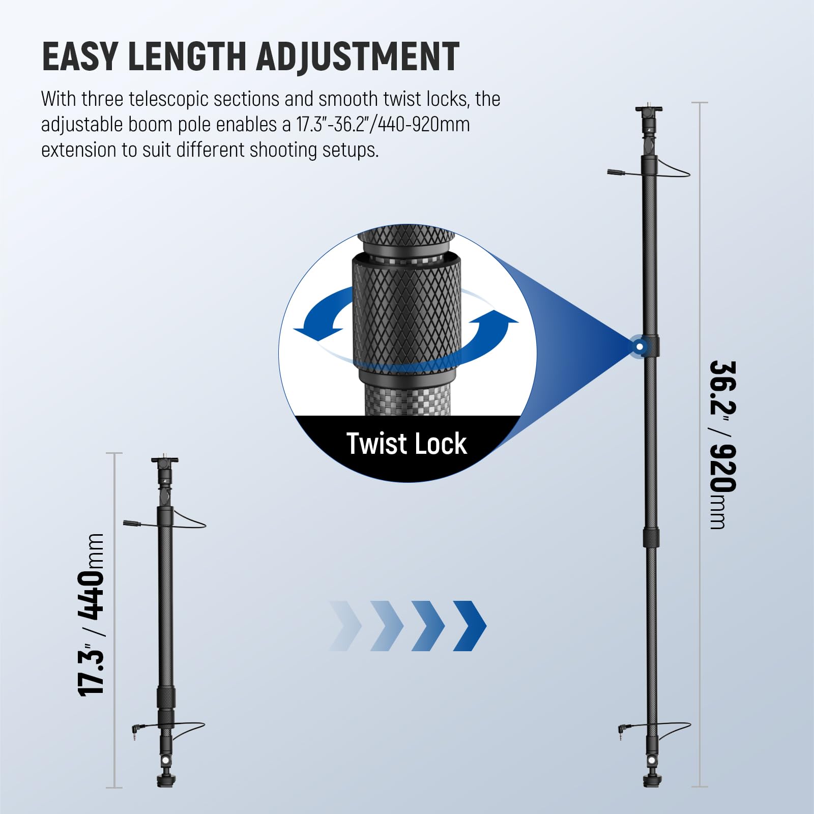 EASY LENGTH ADJUSTMENT

With three telescopic sections and smooth twist locks, the adjustable boom pole enables a 17.3"-36.2"/440-920mm extension to suit different shooting setups.

- 17.3" / 440mm
- Twist Lock
- 36.2" / 920mm