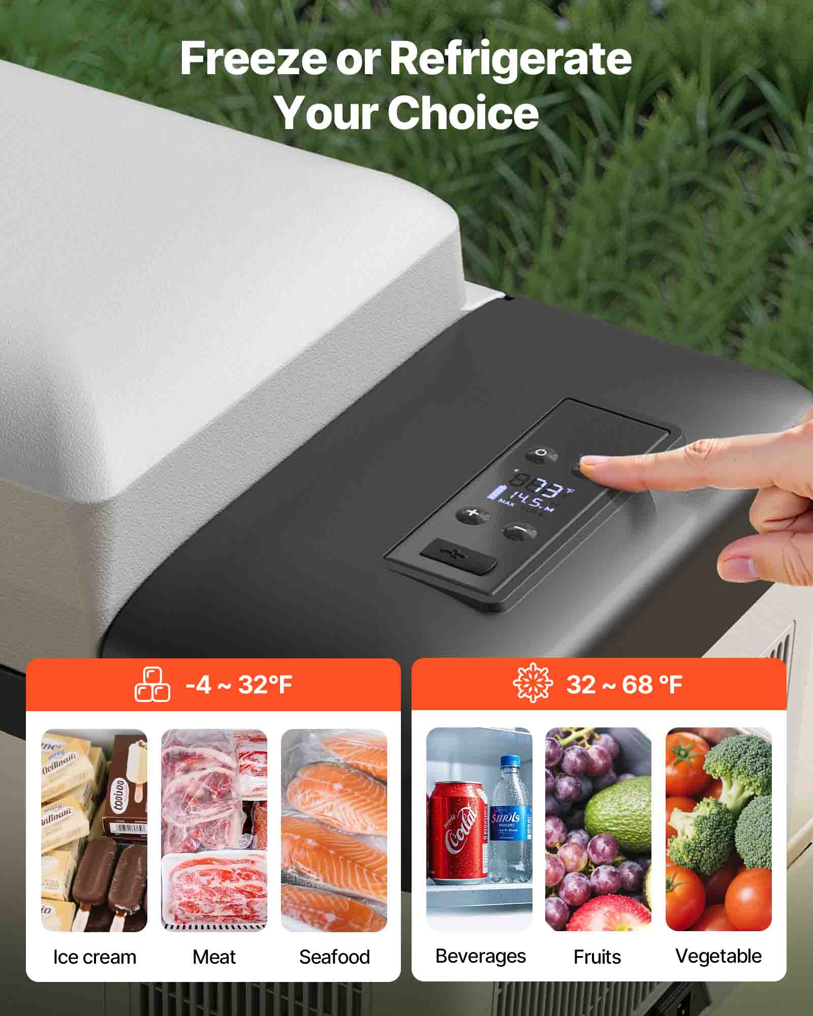 Freeze or Refrigerate Your Choice

-4 ~ 32°F: Ice cream, Meat, Seafood
32 ~ 68°F: Beverages, Fruits, Vegetables