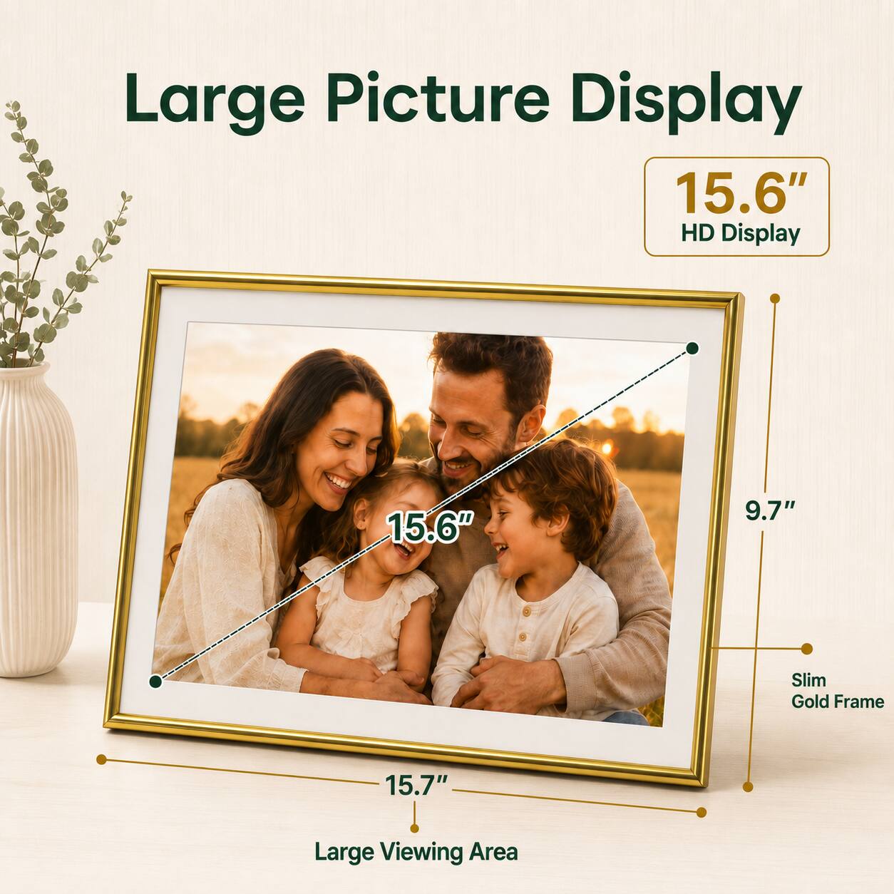 Large Picture Display  
15.6" HD Display  
9.7" Slim Gold Frame  
15.7" Large Viewing Area