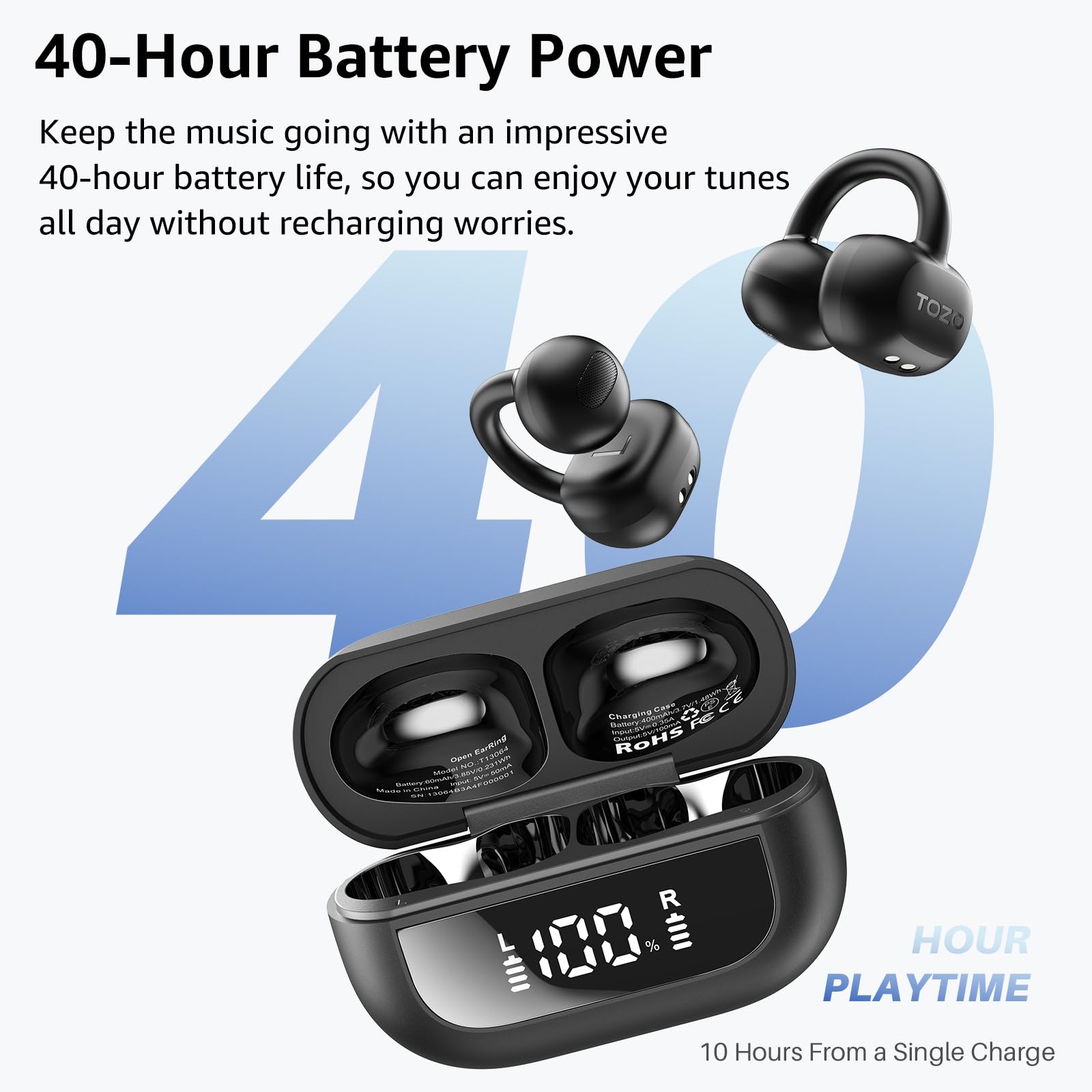 40-Hour Battery Power  
Keep the music going with an impressive 40-hour battery life, so you can enjoy your tunes all day without recharging worries.  

TOZO 4  
Charaling  
Cot  
FAse  
Chargin  
Rc  
Oerem  
Earton  
1  
ROHS  
NI  
aN  
RUN  
100 %  
RE  
HOUR  
PLAYTIME  
10 Hours From a Single Charge