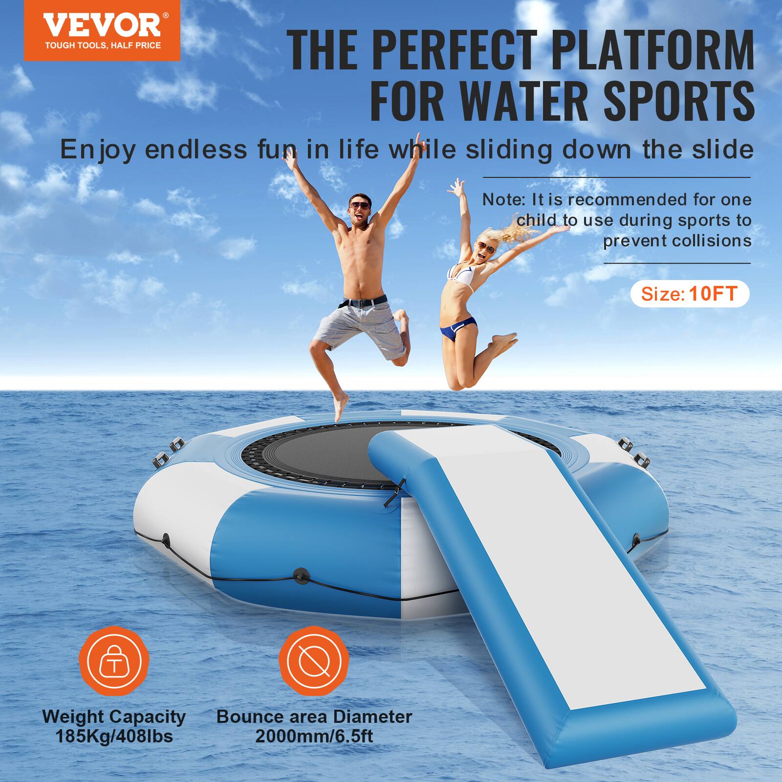 VEVOR TOUGH TOOLS, HALF PRICE

THE PERFECT PLATFORM FOR WATER SPORTS

Enjoy endless fun in life while sliding down the slide

Note: It is recommended for one child to use during sports to prevent collisions

Size: 10FT

Weight Capacity: 185Kg/408lbs

Bounce area Diameter: 2000mm/6.5ft