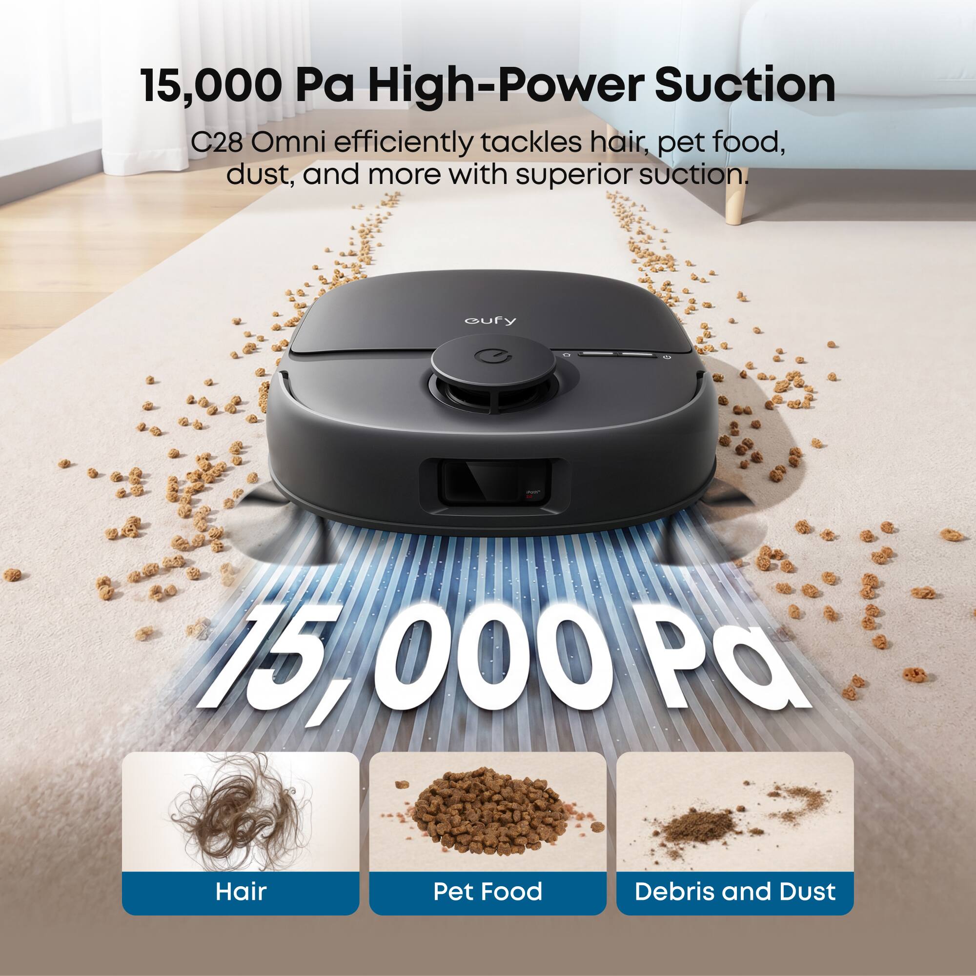 15,000 Pa High-Power Suction

C28 Omni efficiently tackles hair, pet food, dust, and more with superior suction.

Hair  
Pet Food  
Debris and Dust