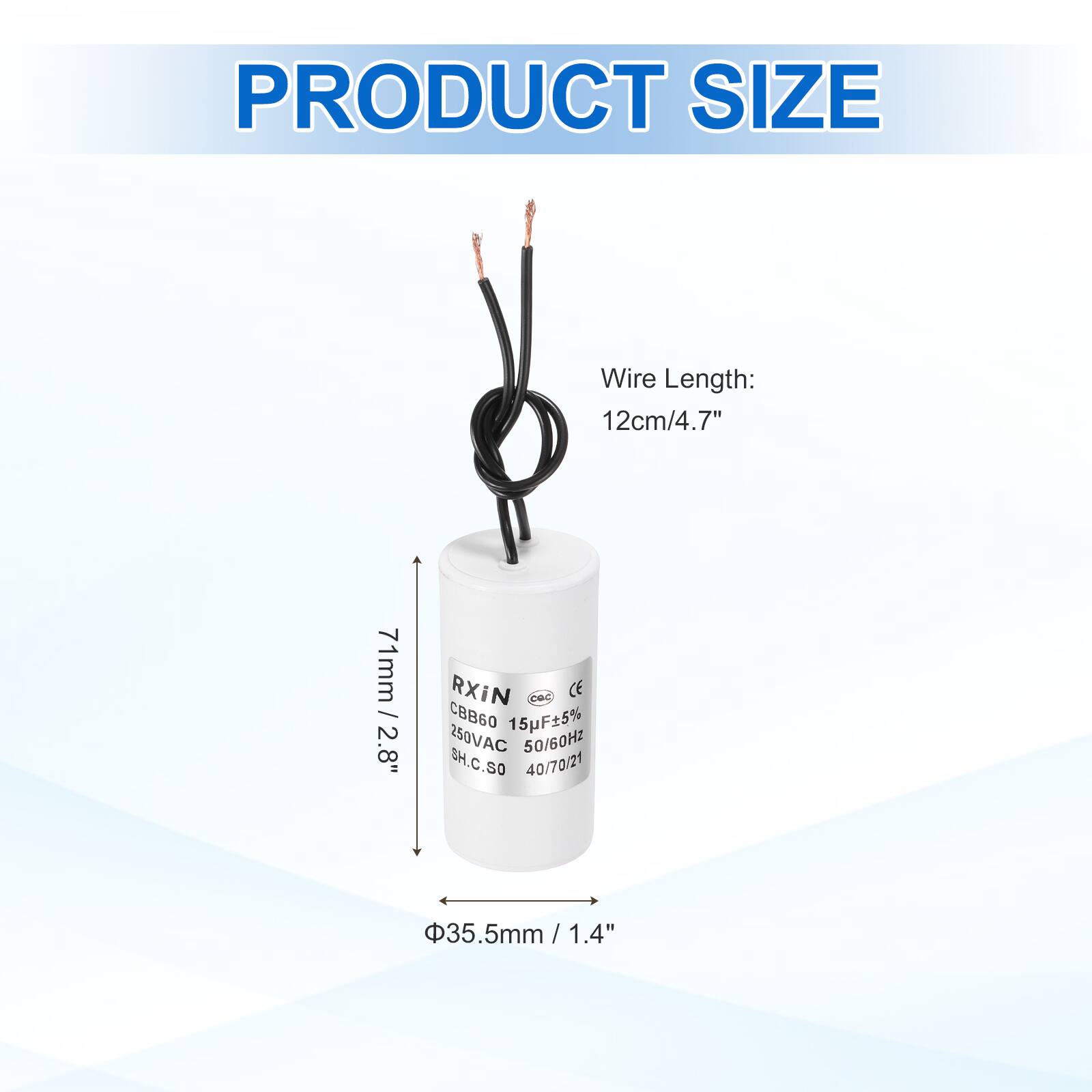 PRODUCT SIZE  
Wire Length: 12cm/4.7"  
71mm / 2.8"  
RXIN CeC CE CBB60 15F5% 250VAC 50/60HZ SH.C.SO 40/70/21  
35.5mm / 1.4"  
1.4"