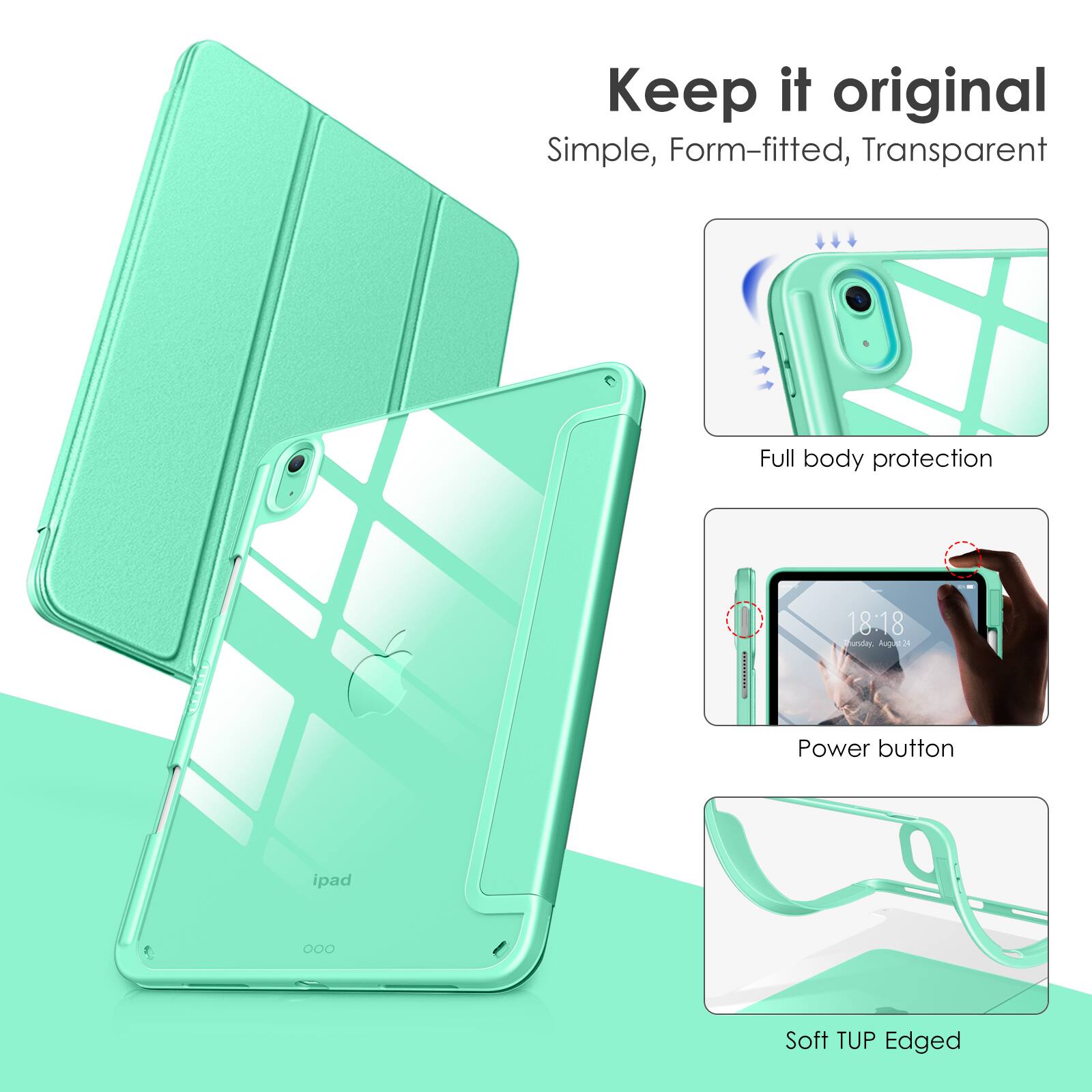 Keep it original  
Simple, Form-fitted, Transparent  

Full body protection  

Power button  

Soft TUP Edged