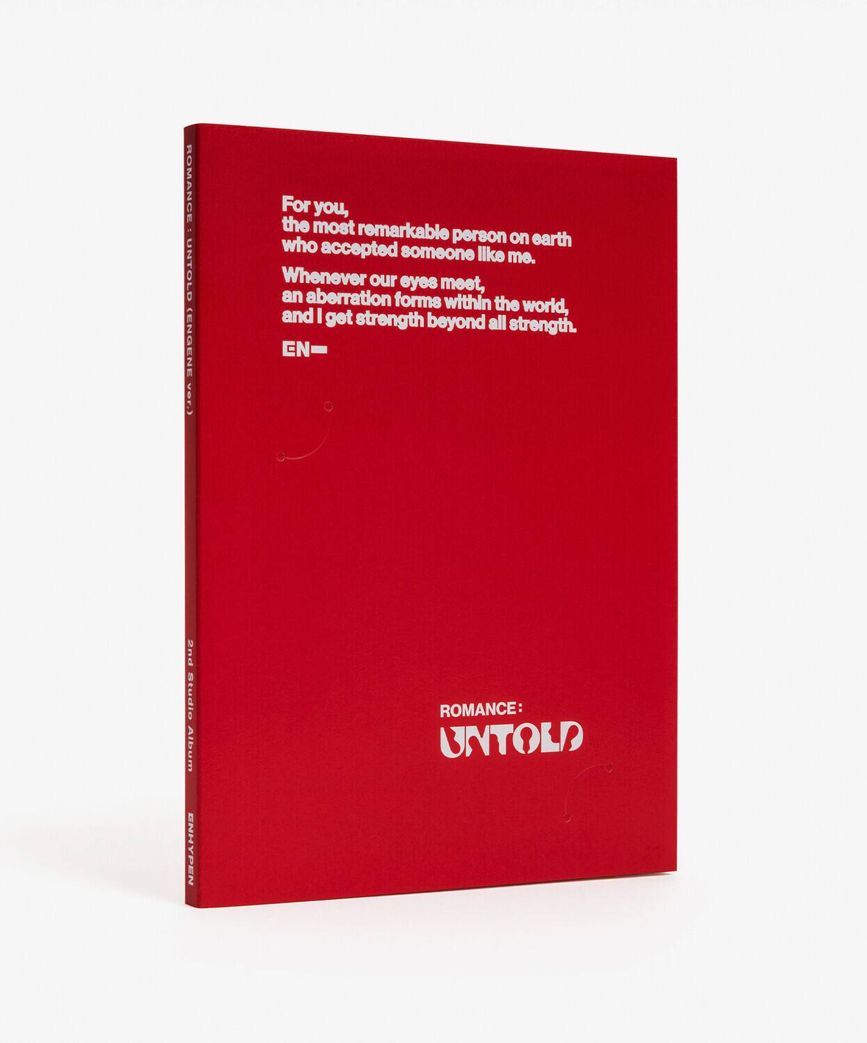 ROMANCE: UNTOLD (GENE ver.)

For you, the most remarkable person on earth who accepted someone like me. Whenever our eyes meet, an aberration forms within the world, and I get strength beyond all strength.

ENHYPEN  
First Studio Album  
ROMANCE: UNTOLD