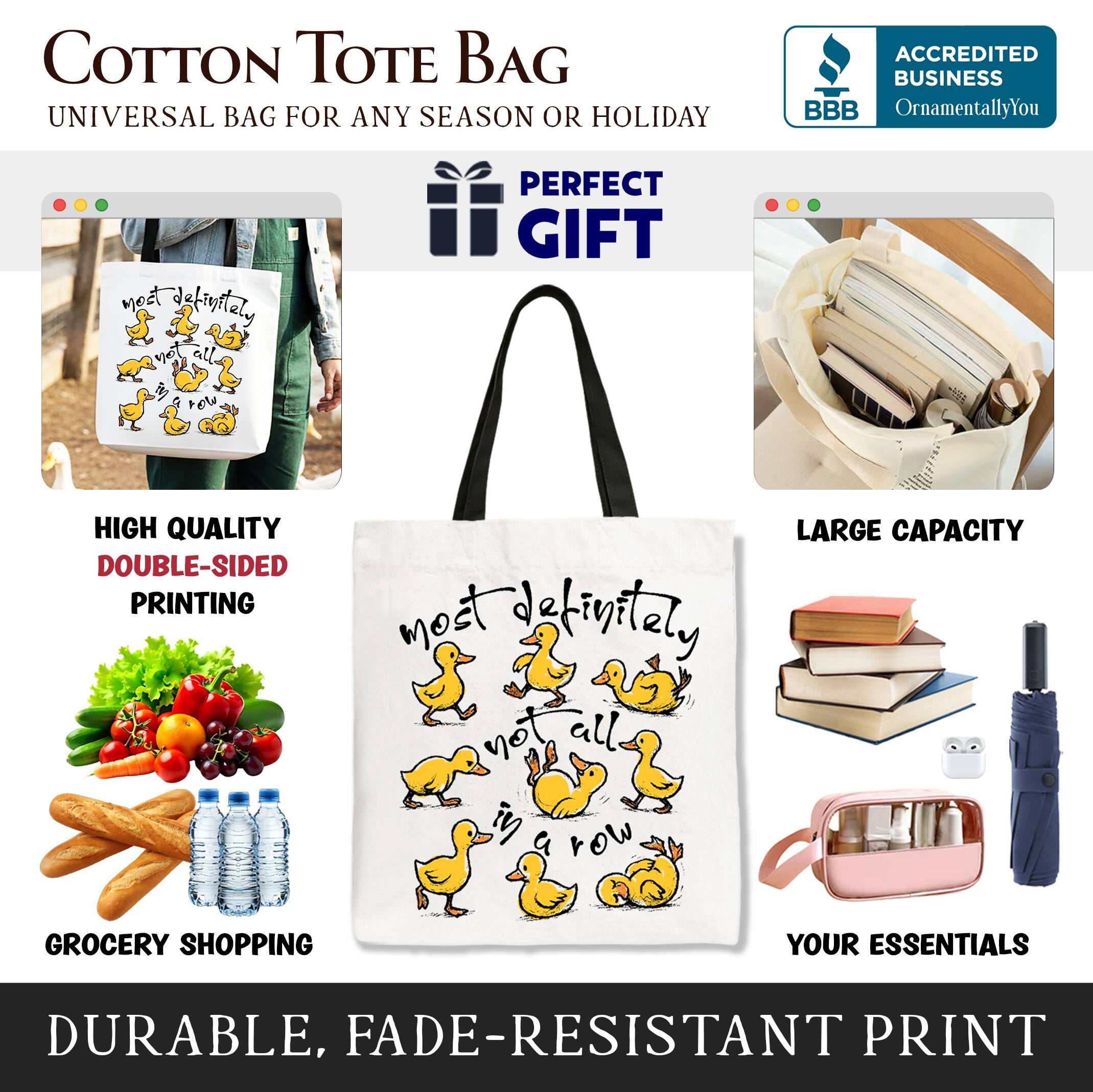 COTTON TOTE BAG  
UNIVERSAL BAG FOR ANY SEASON OR HOLIDAY  

ACCREDITED BUSINESS  
BBB  
OrnamentallyYou  

PERFECT GIFT  

HIGH QUALITY  
DOUBLE-SIDED PRINTING  

LARGE CAPACITY  

GROCERY SHOPPING  
YOUR ESSENTIALS  

DURABLE, FADE-RESISTANT PRINT