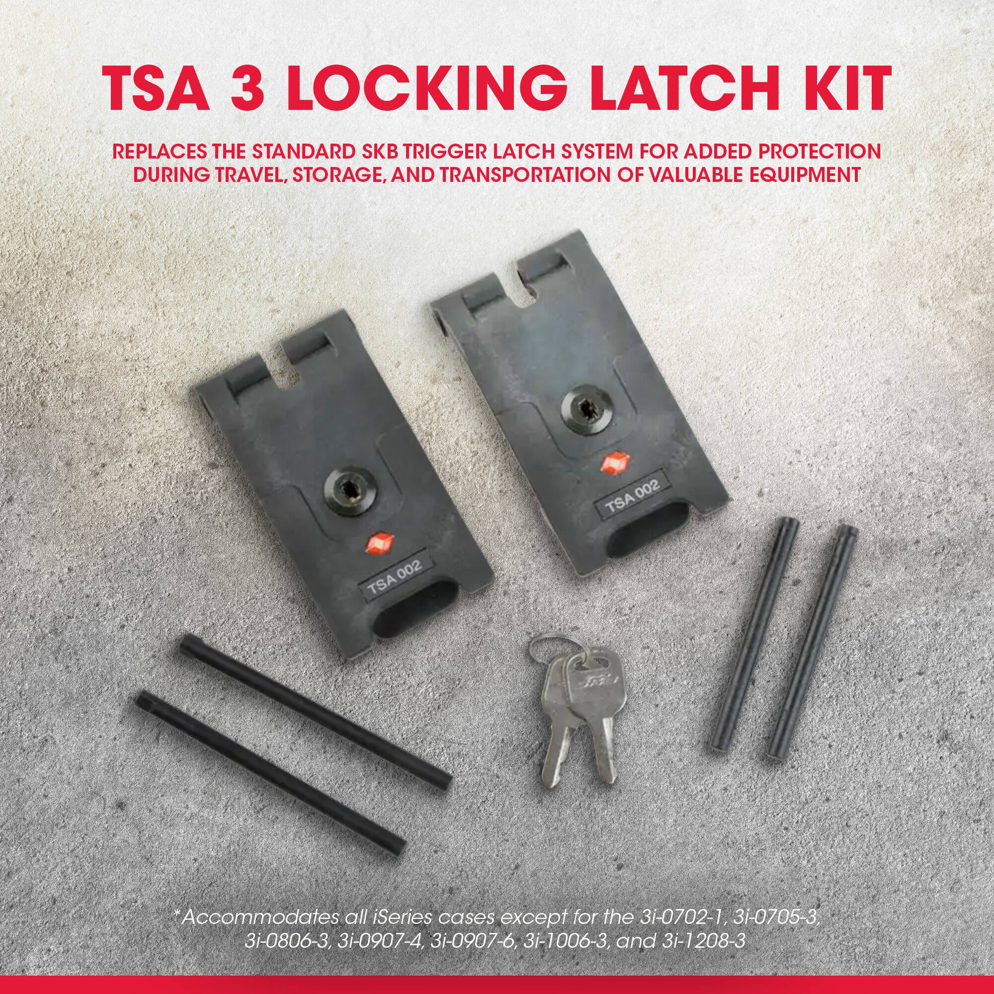 TSA 3 LOCKING LATCH KIT

Replaces the standard SKB trigger latch system for added protection during travel, storage, and transportation of valuable equipment.

*Accommodates all iSeries cases except for the 3i-0702-1, 3i-0705-3, 3i-0806-3, 3i-0907-4, 3i-0907-6, 3i-1006-3, and 3i-1208-3.