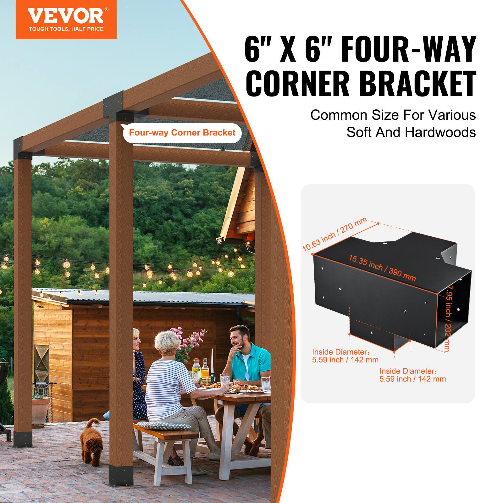 VEVOR  
TOUGH TOOLS, HALF PRICE  

6" X 6" FOUR-WAY CORNER BRACKET  
Common Size For Various Soft And Hardwoods  

- 10.63 inch / 270 mm  
- 15.35 inch / 390 mm  
- 7.95 inch / 202 mm  
- Inside Diameter: 5.59 inch / 142 mm  
- Inside Diameter: 5.59 inch / 142 mm