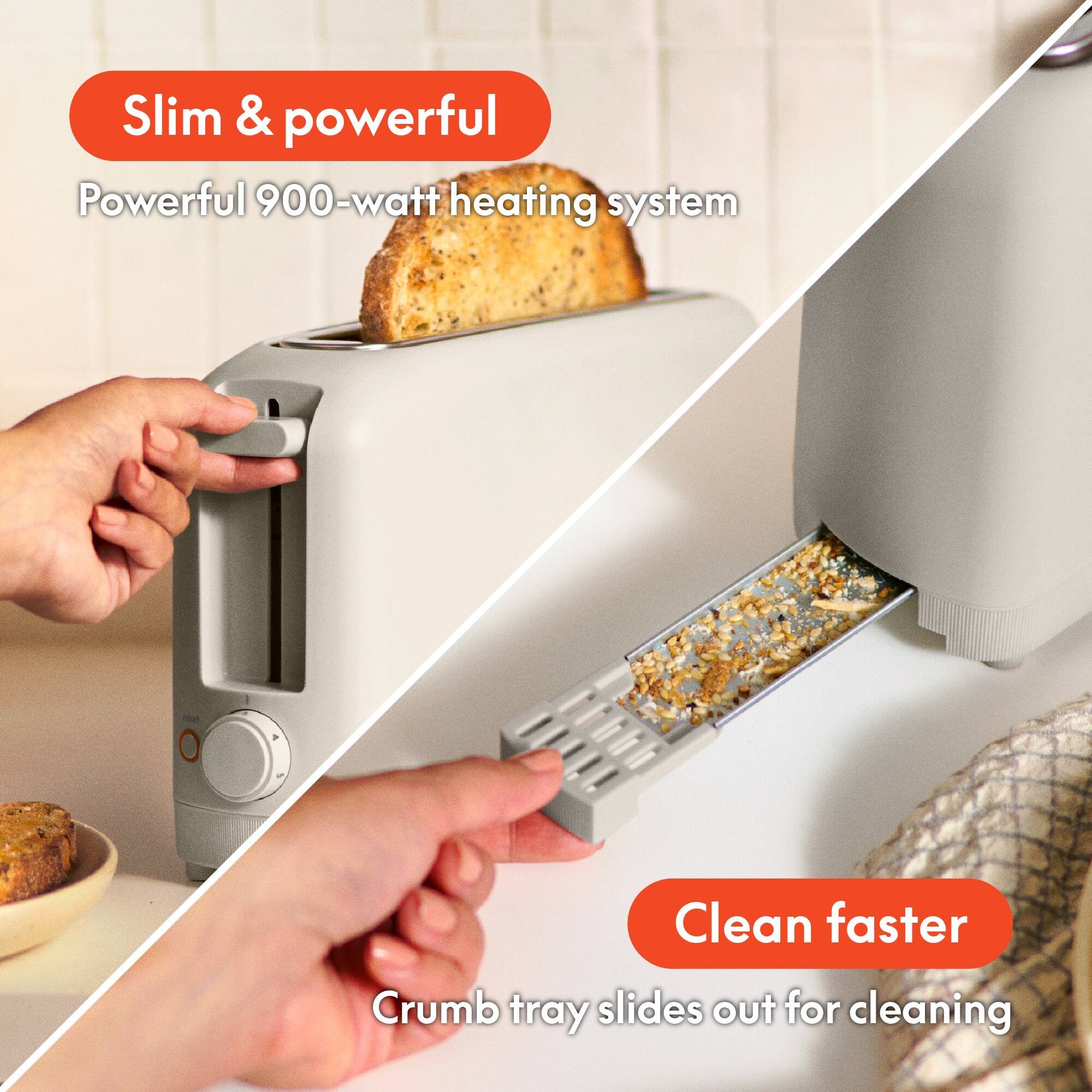 Slim & powerful  
Powerful 900-watt heating system  

Clean faster  
Crumb tray slides out for cleaning