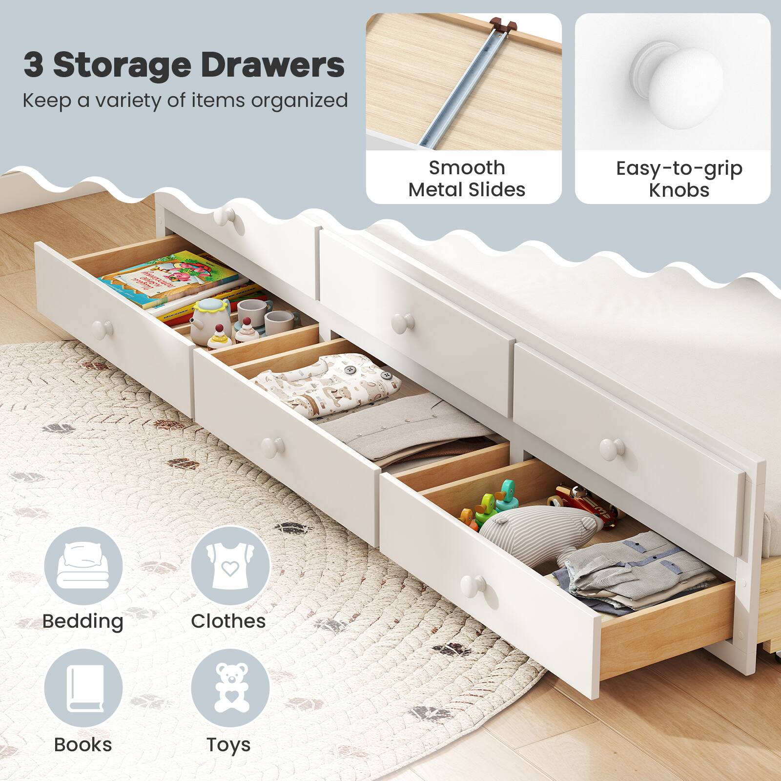 3 Storage Drawers  
Keep a variety of items organized

Smooth Metal Slides  
Easy-to-grip Knobs

Bedding  
Clothes  
Books  
Toys