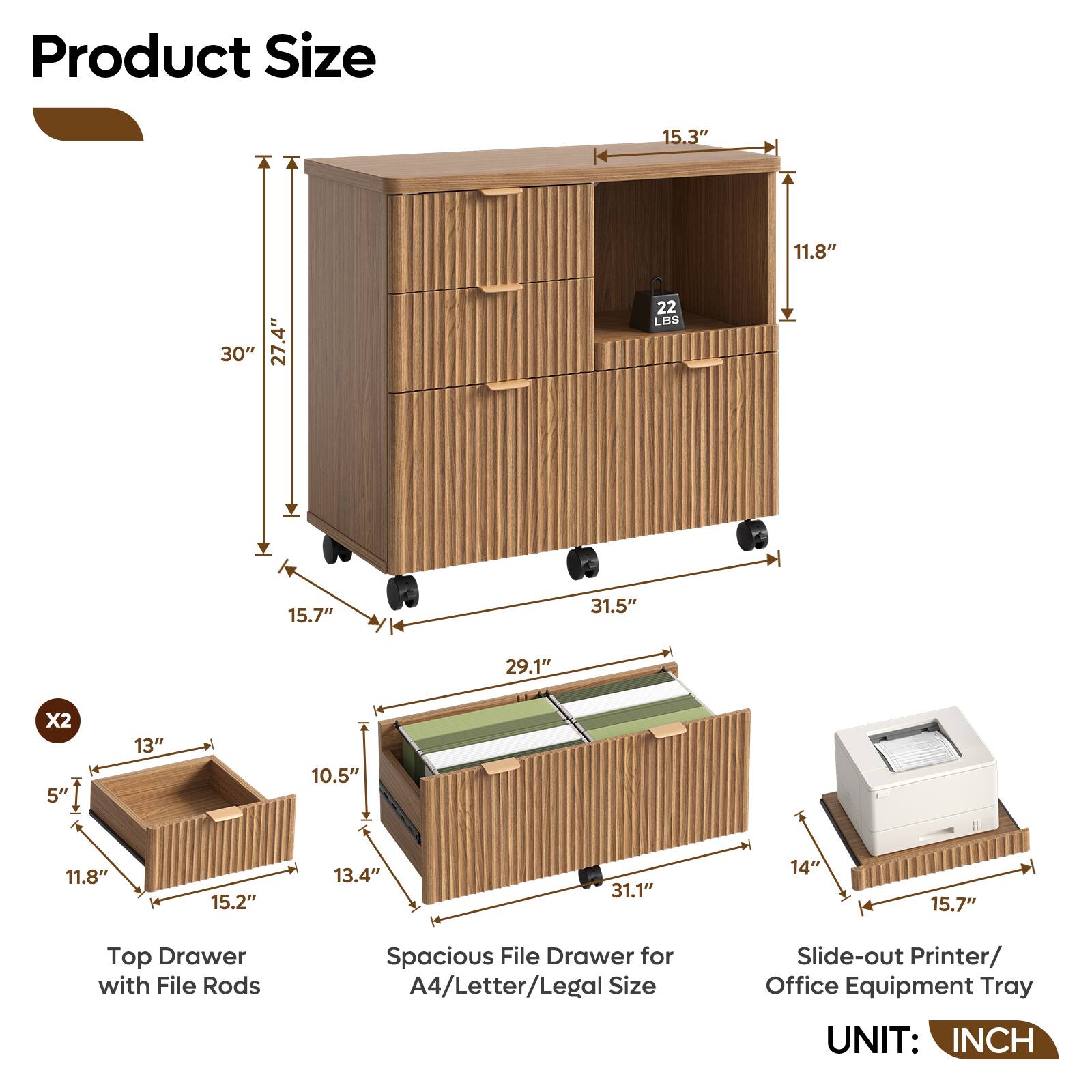 Product Size

- 15.3" x 11.8" x 30"
- 27.4" x 15.7" x 31.5"
- 29.1" x 13" x 10.5" x 2
- 11.8" x 15.2" x 13.4" x 31.1"
- 14" x 15.7"

Top Drawer with File Rods
Spacious File Drawer for A4/Letter/Legal Size
Slide-out Printer/ Office Equipment Tray

UNIT: INCH