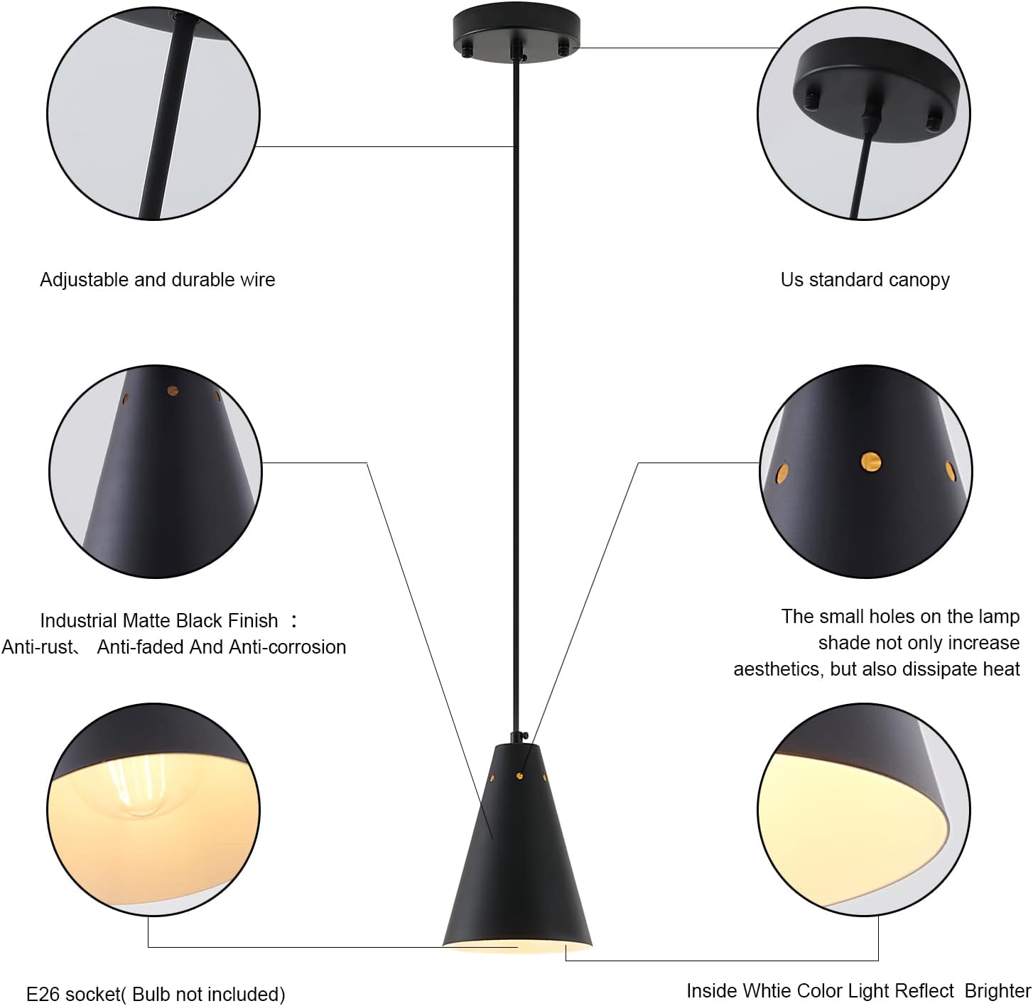 Adjustable and durable wire  
Us standard canopy  
Industrial Matte Black Finish: Anti-rust, Anti-faded And Anti-corrosion  
The small holes on the lamp shade not only increase aesthetics, but also dissipate heat  
E26 socket (Bulb not included)  
Inside White Color Light Reflect Brighter