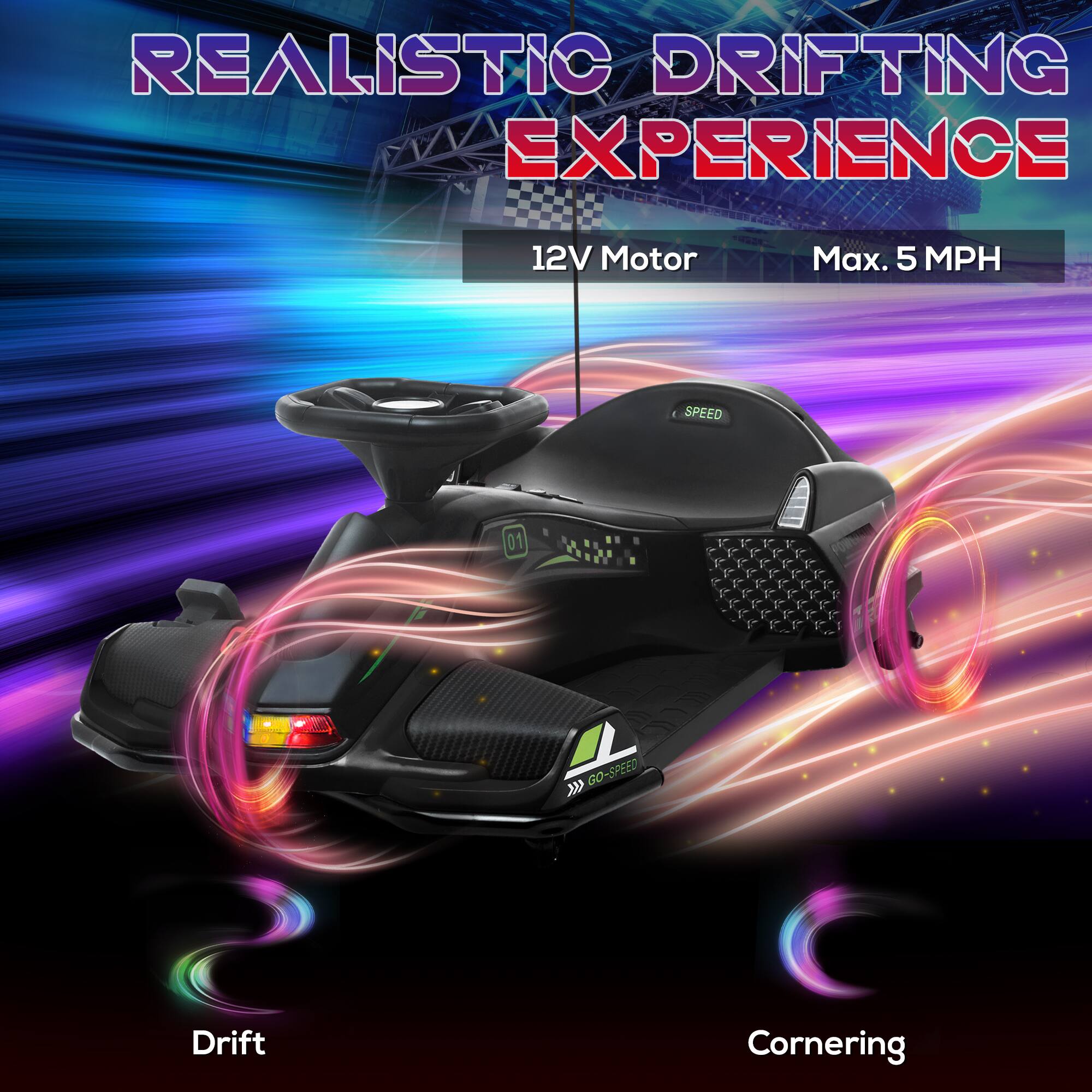 REALISTIC DRIFTING EXPERIENCE

12V Motor
Max. 5 MPH

Drift
Cornering