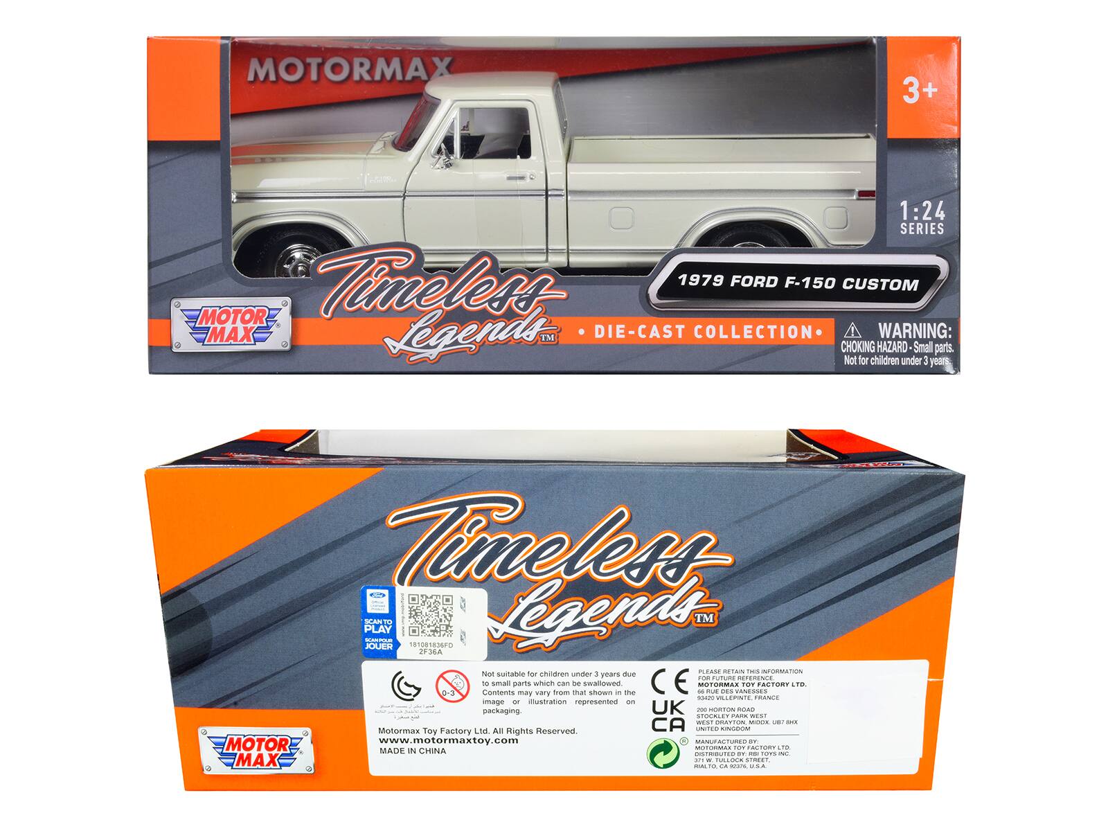 MOTORMAX 3+ 1:24 SERIES Timeless 1979 FORD F-150 CUSTOM MOTOR MAX Legends™ DIE-CAST COLLECTION

WARNING: CHOKING HAZARD Small parts. Not for children under 3 years

Timeless Legends™

JOUER 01081836FD Legends™ 36A

Not suitable for children under 3 years due to small parts which can be swallowed. Contents may vary from that shown in the illustration represented on packaging.

UK - MORTON ROAD STOCALE PARA WES al PAON MOCE B I Motormax Toy Factory LN

All Rights Reserved CA UNITED ANGECA www.motormaxtoy.com

MANUE - Fome

MOTOR MADE IN CHINA

DISTRIBUTED BY: MAX MAL10

---

MOTOR MAX

3+

1:24 SERIES

FORD F-150 CUSTOM

Timeless Legends™ DIE-CAST COLLECTION

WARNING: CHOKING HAZARD - Small parts. Not for children under 3 years

Not suitable for children under 3 years due to small parts which can be swallowed. Contents may vary from that shown in the illustration represented on packaging