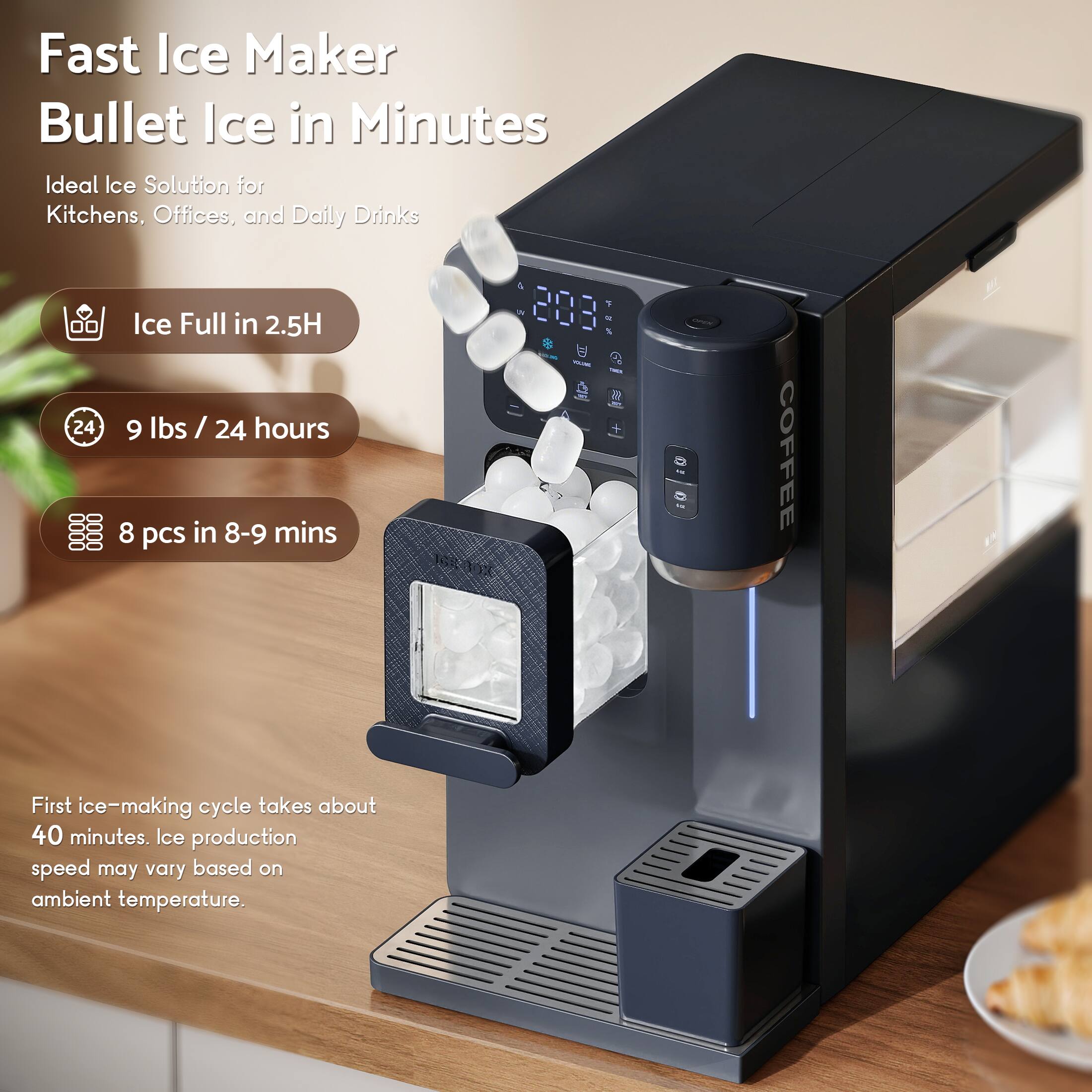 Fast Ice Maker  
Bullet Ice in Minutes  
Ideal Ice Solution for Kitchens, Offices, and Daily Drinks  

- Ice Full in 2.5H  
- 9 lbs / 24 hours  
- 8 pcs in 8-9 mins  

First ice-making cycle takes about 40 minutes. Ice production speed may vary based on ambient temperature.