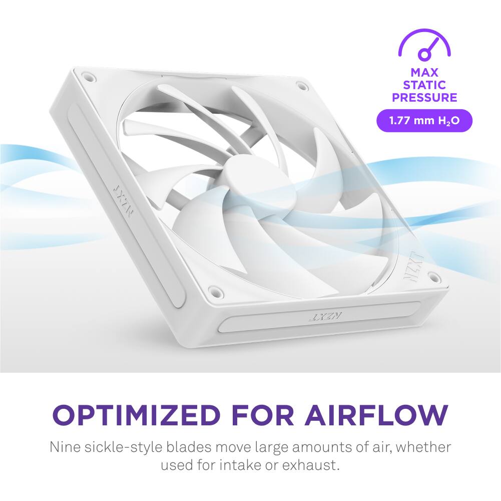 MAX STATIC PRESSURE 1.77 mm H2O 1XZN NZXT KZXT OPTIMIZED FOR AIRFLOW Nine sickle-style blades move large amounts of air, whether used for intake or exhaust.