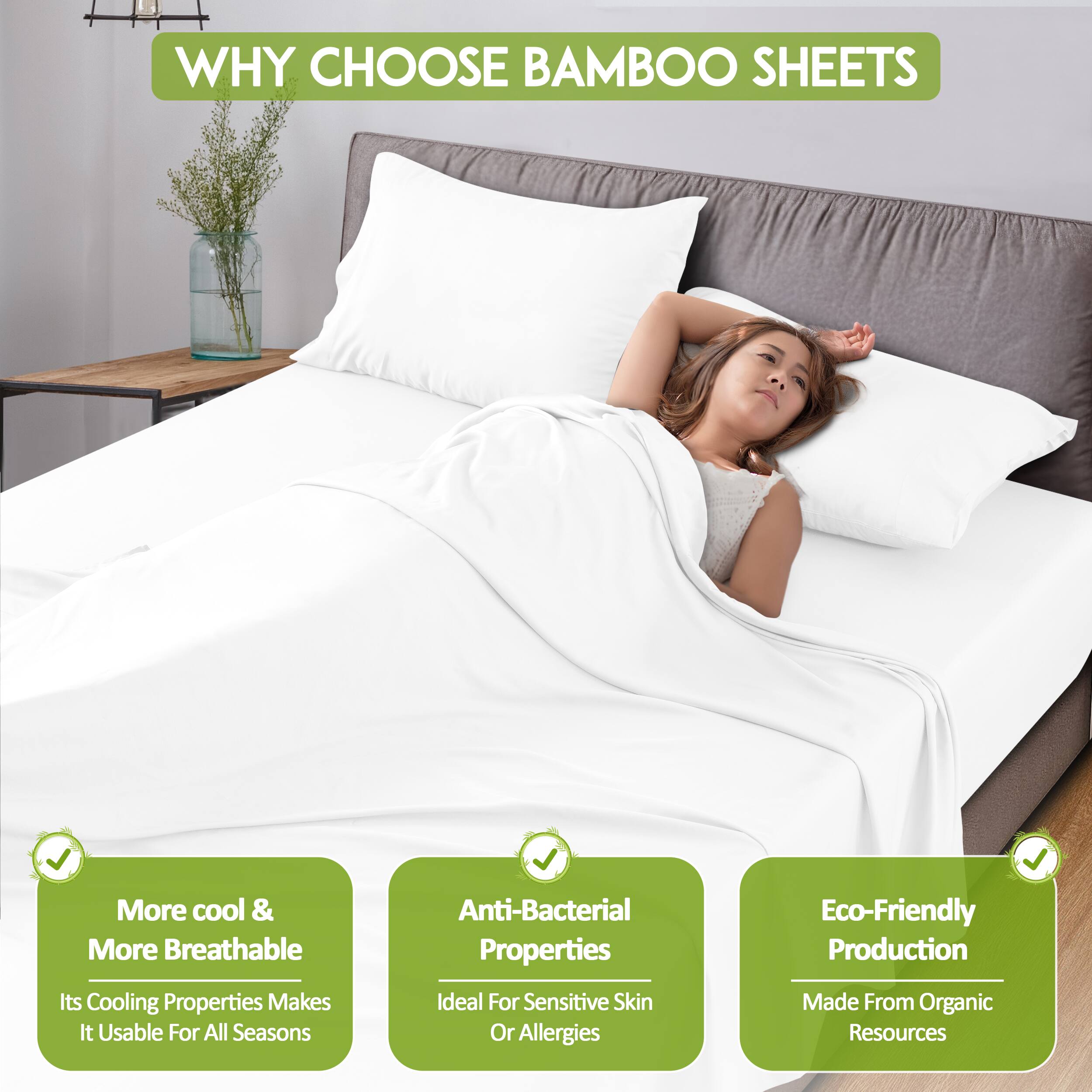WHY CHOOSE BAMBOO SHEETS

- More cool & More Breathable
  - Its Cooling Properties Makes It Usable For All Seasons

- Anti-Bacterial Properties
  - Ideal For Sensitive Skin Or Allergies

- Eco-Friendly Production
  - Made From Organic Resources